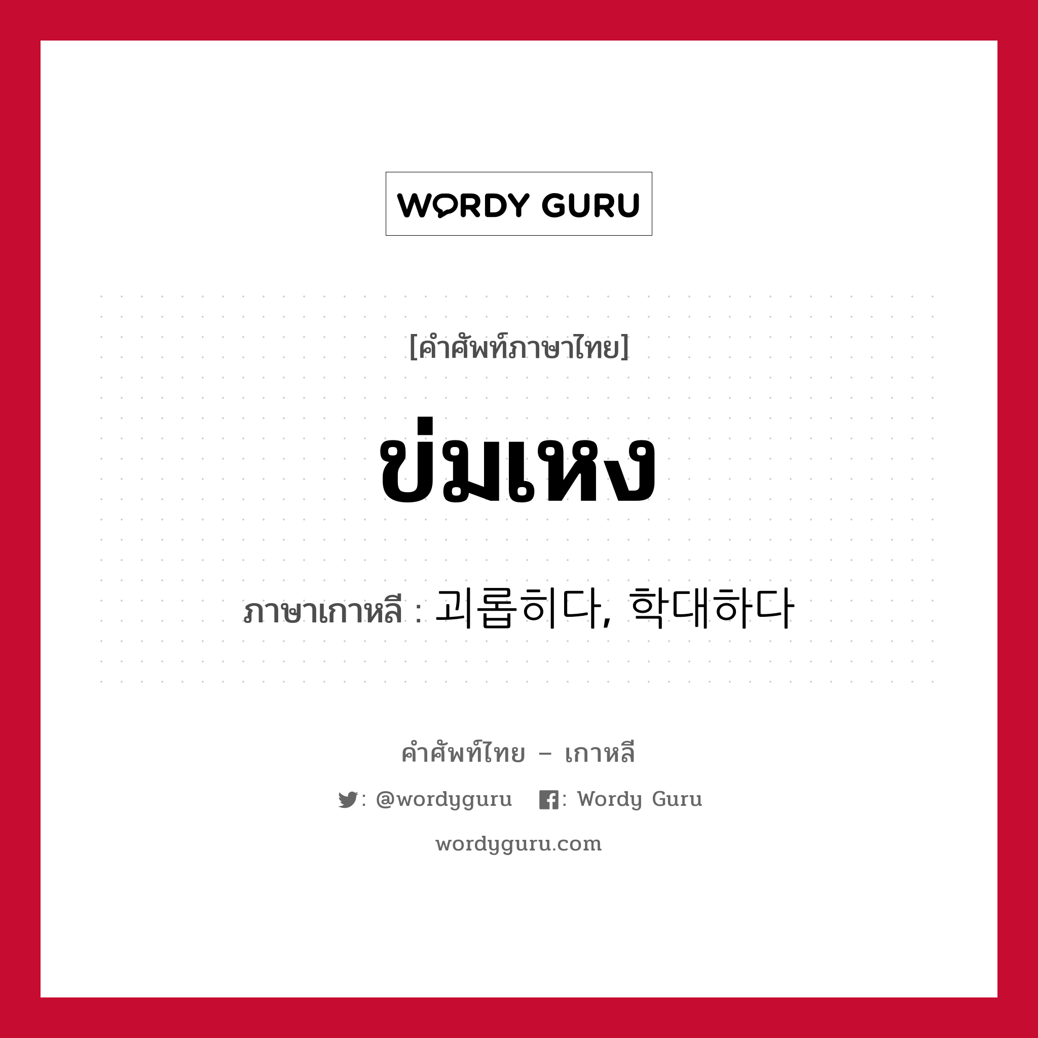 ข่มเหง ภาษาเกาหลีคืออะไร, คำศัพท์ภาษาไทย - เกาหลี ข่มเหง ภาษาเกาหลี 괴롭히다, 학대하다