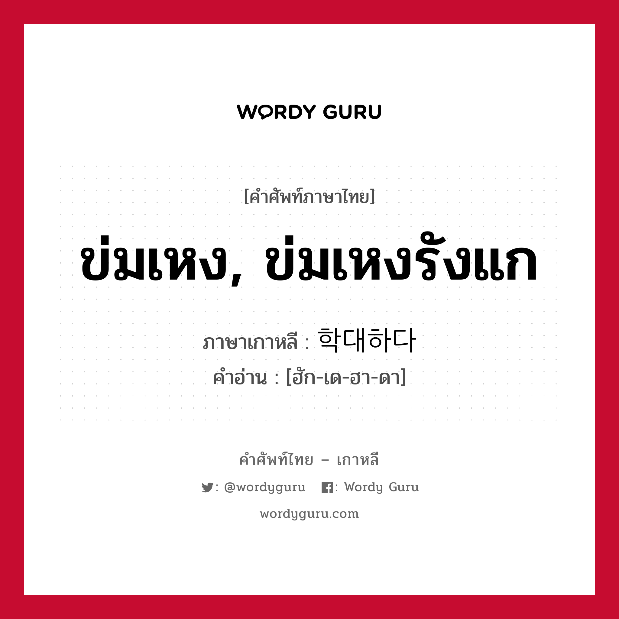 ข่มเหง, ข่มเหงรังแก ภาษาเกาหลีคืออะไร, คำศัพท์ภาษาไทย - เกาหลี ข่มเหง, ข่มเหงรังแก ภาษาเกาหลี 학대하다 คำอ่าน [ฮัก-เด-ฮา-ดา]