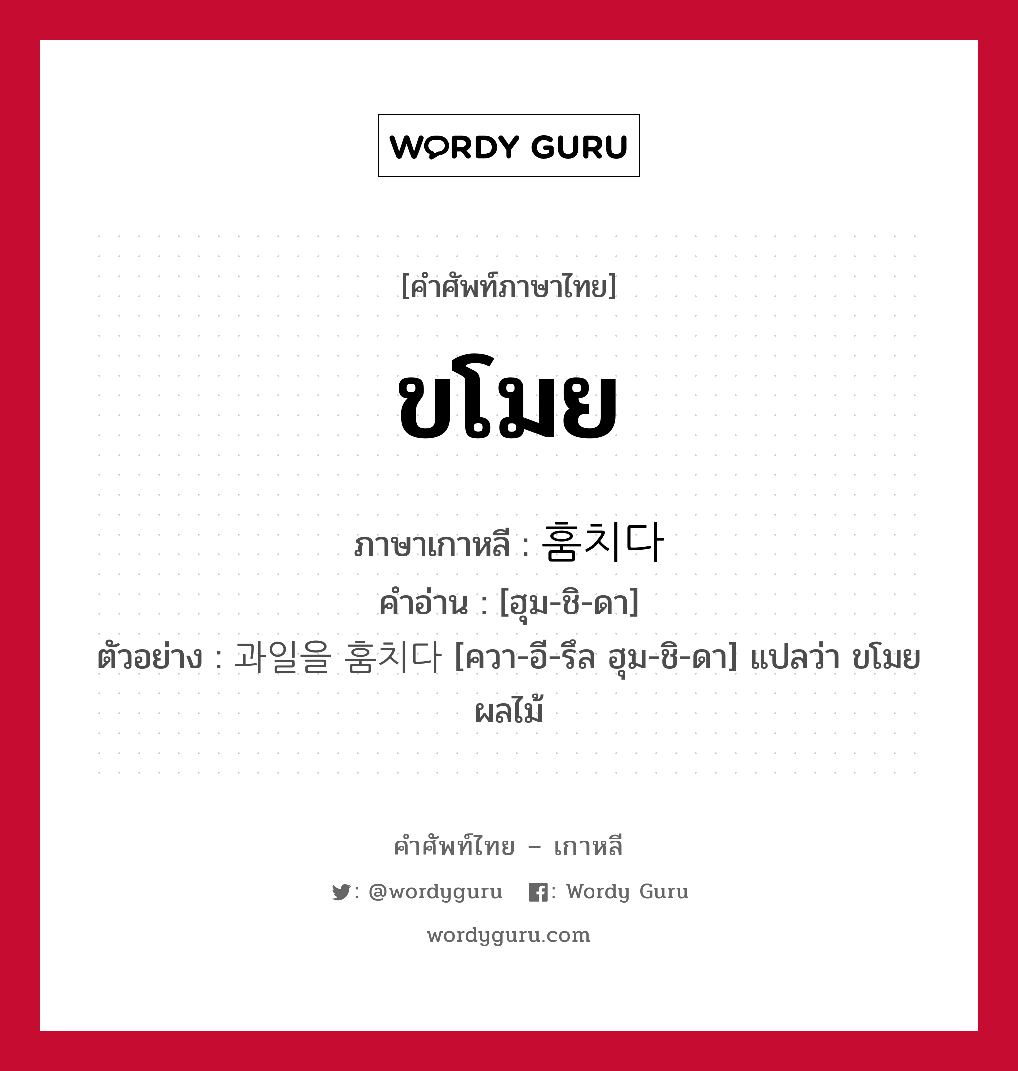 ขโมย ภาษาเกาหลีคืออะไร, คำศัพท์ภาษาไทย - เกาหลี ขโมย ภาษาเกาหลี 훔치다 คำอ่าน [ฮุม-ชิ-ดา] ตัวอย่าง 과일을 훔치다 [ควา-อี-รึล ฮุม-ชิ-ดา] แปลว่า ขโมยผลไม้