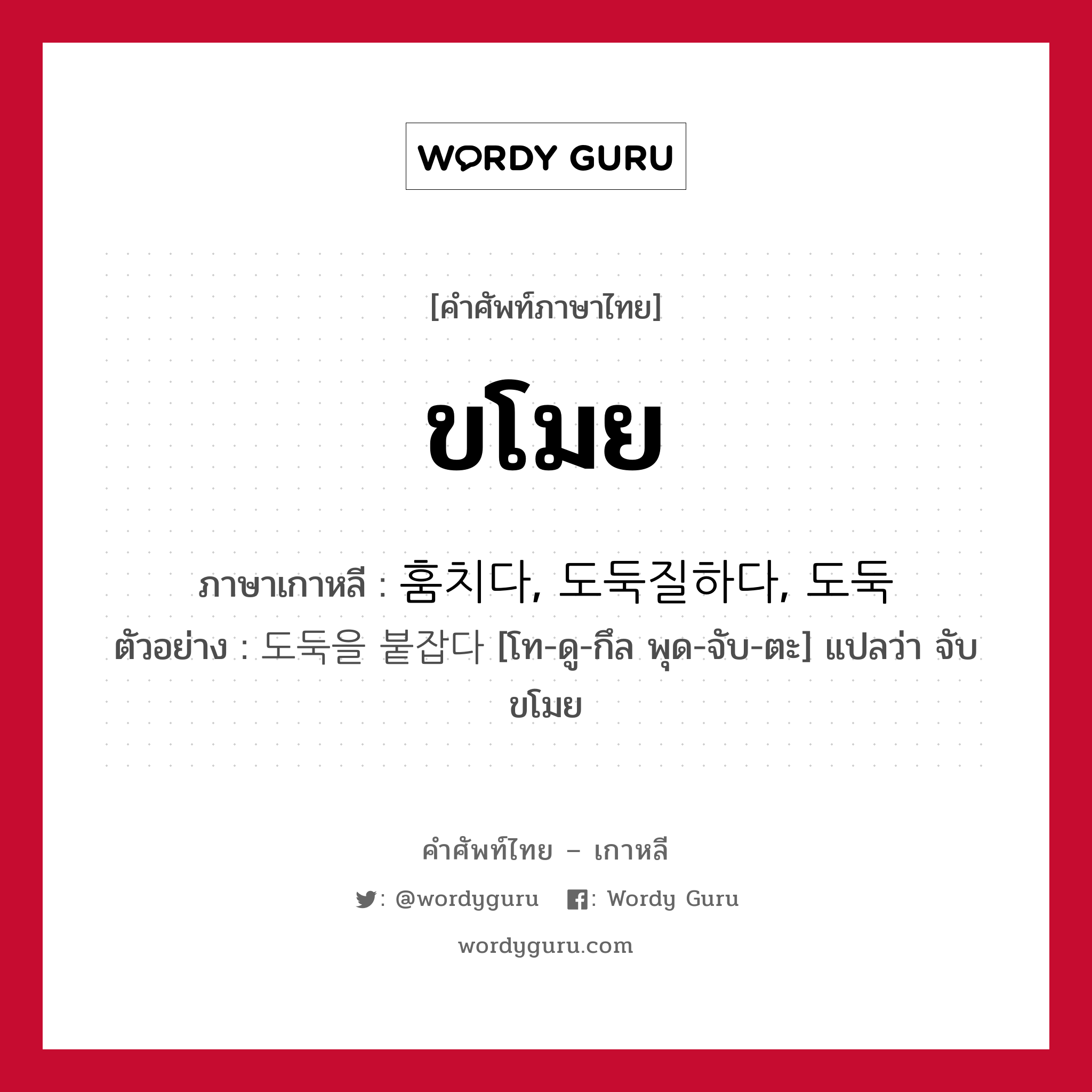 ขโมย ภาษาเกาหลีคืออะไร, คำศัพท์ภาษาไทย - เกาหลี ขโมย ภาษาเกาหลี 훔치다, 도둑질하다, 도둑 ตัวอย่าง 도둑을 붙잡다 [โท-ดู-กึล พุด-จับ-ตะ] แปลว่า จับขโมย