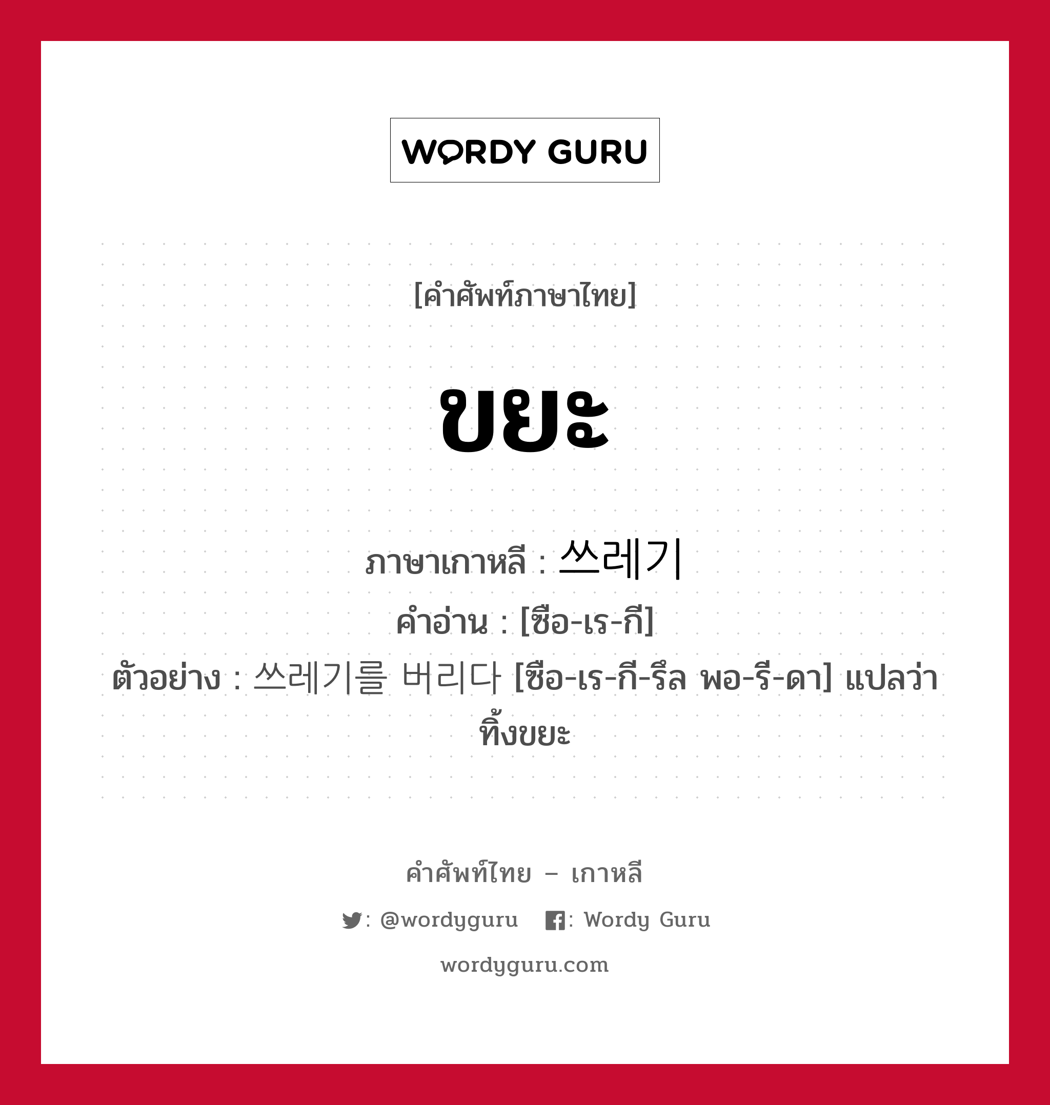 ขยะ ภาษาเกาหลีคืออะไร, คำศัพท์ภาษาไทย - เกาหลี ขยะ ภาษาเกาหลี 쓰레기 คำอ่าน [ซือ-เร-กี] ตัวอย่าง 쓰레기를 버리다 [ซือ-เร-กี-รึล พอ-รี-ดา] แปลว่า ทิ้งขยะ