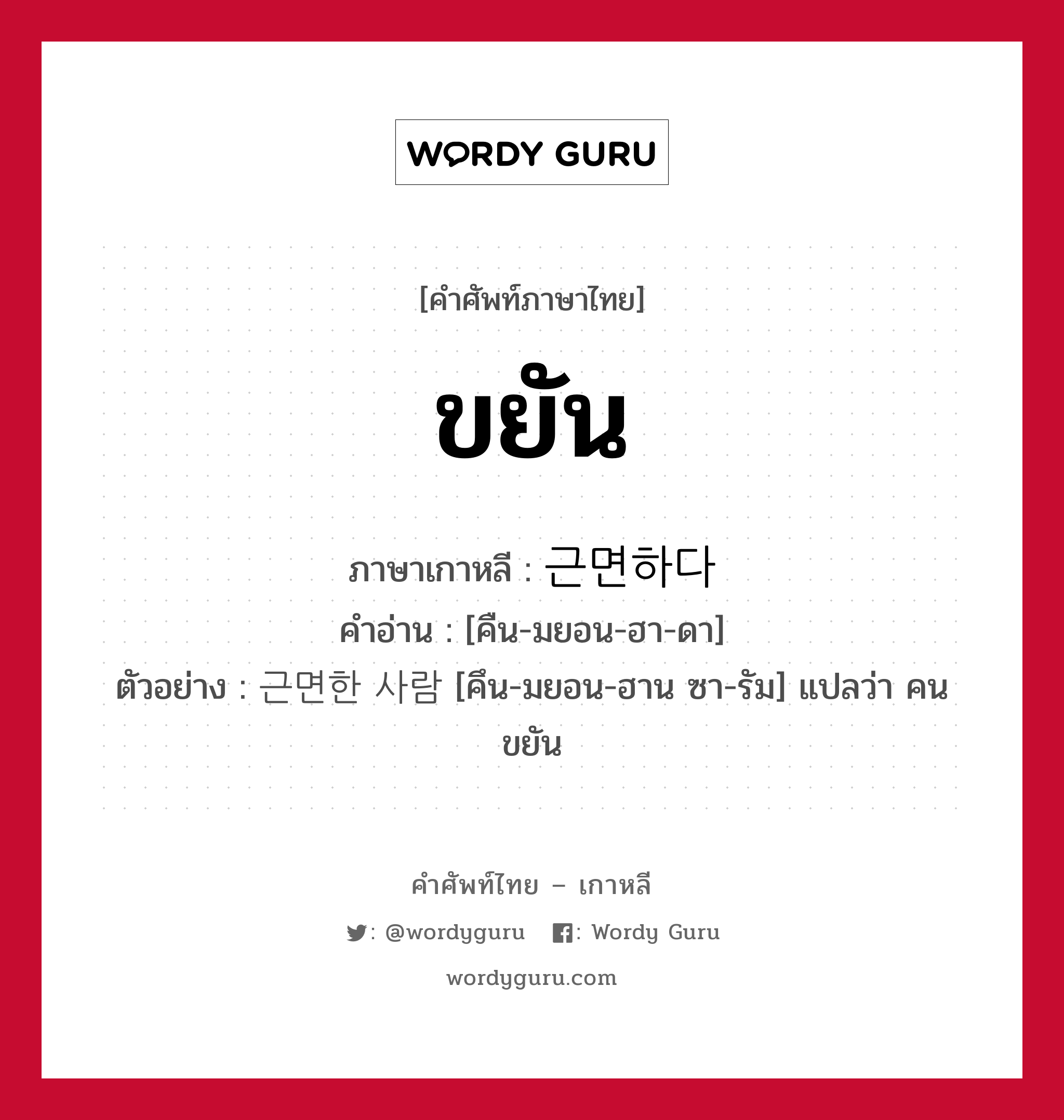 ขยัน ภาษาเกาหลีคืออะไร, คำศัพท์ภาษาไทย - เกาหลี ขยัน ภาษาเกาหลี 근면하다 คำอ่าน [คืน-มยอน-ฮา-ดา] ตัวอย่าง 근면한 사람 [คึน-มยอน-ฮาน ซา-รัม] แปลว่า คนขยัน