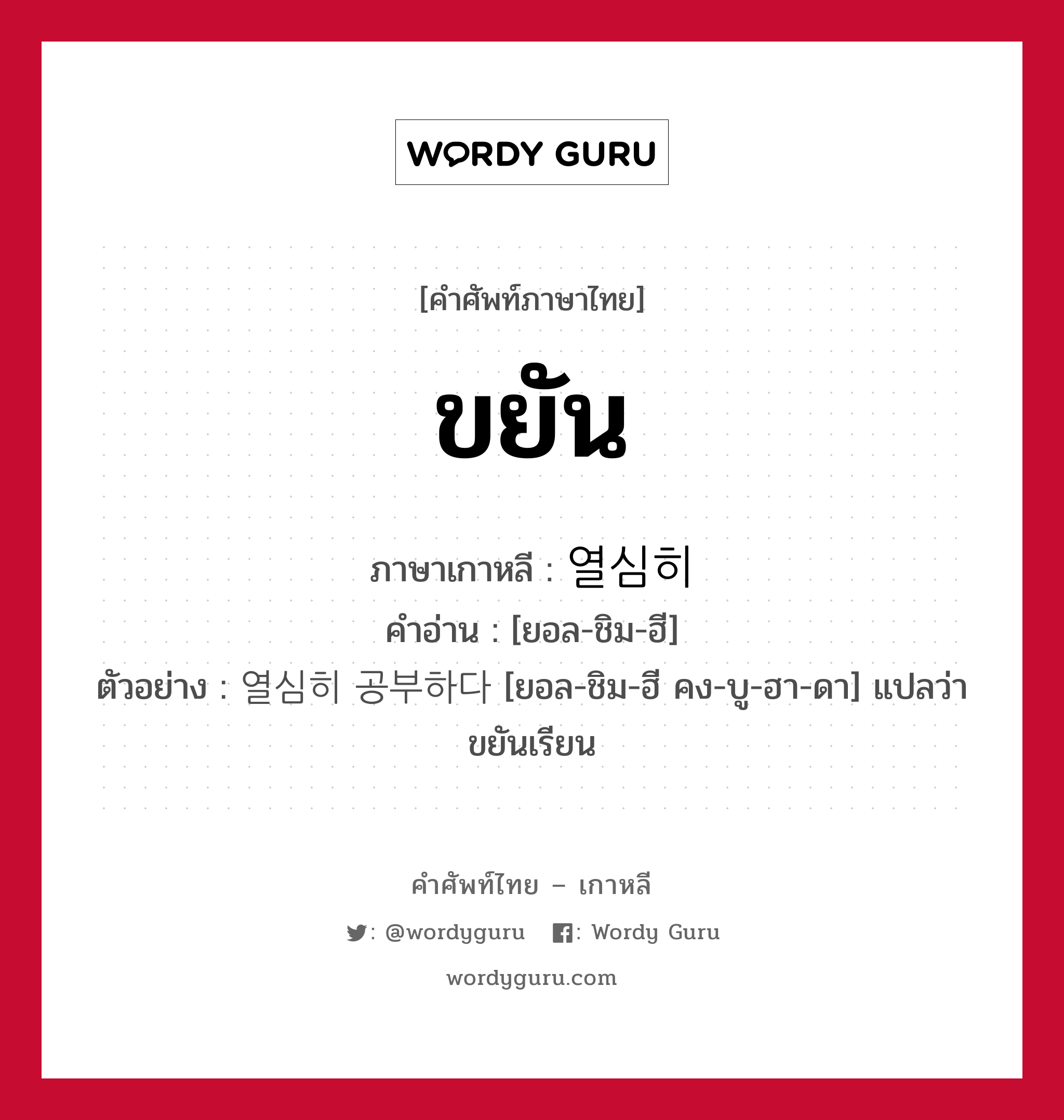 ขยัน ภาษาเกาหลีคืออะไร, คำศัพท์ภาษาไทย - เกาหลี ขยัน ภาษาเกาหลี 열심히 คำอ่าน [ยอล-ชิม-ฮี] ตัวอย่าง 열심히 공부하다 [ยอล-ชิม-ฮี คง-บู-ฮา-ดา] แปลว่า ขยันเรียน