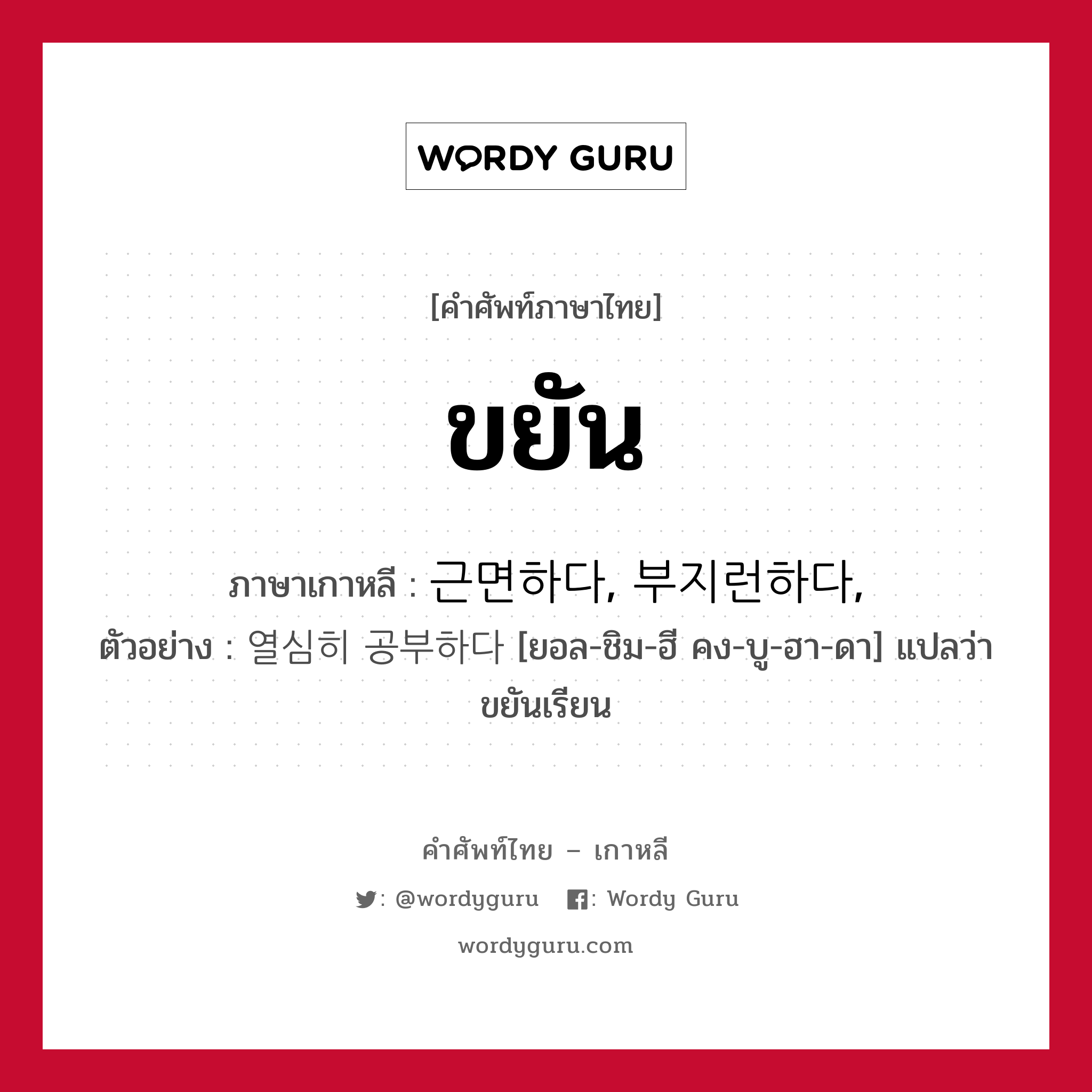 ขยัน ภาษาเกาหลีคืออะไร, คำศัพท์ภาษาไทย - เกาหลี ขยัน ภาษาเกาหลี 근면하다, 부지런하다, ตัวอย่าง 열심히 공부하다 [ยอล-ชิม-ฮี คง-บู-ฮา-ดา] แปลว่า ขยันเรียน