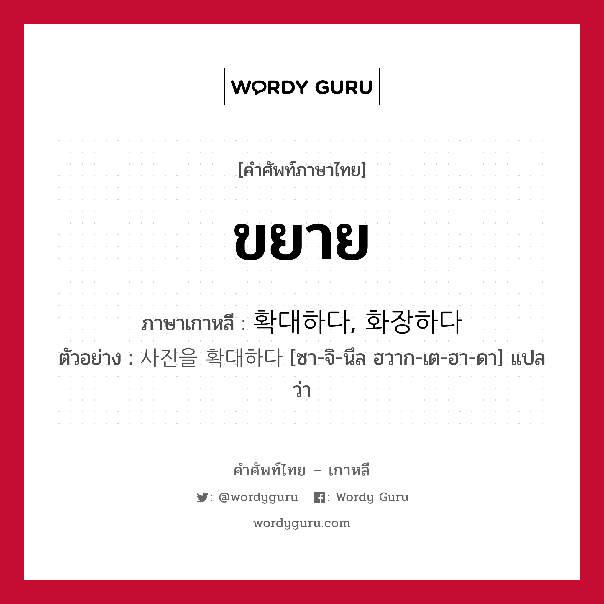 ขยาย ภาษาเกาหลีคืออะไร, คำศัพท์ภาษาไทย - เกาหลี ขยาย ภาษาเกาหลี 확대하다, 화장하다 ตัวอย่าง 사진을 확대하다 [ซา-จิ-นึล ฮวาก-เต-ฮา-ดา] แปลว่า