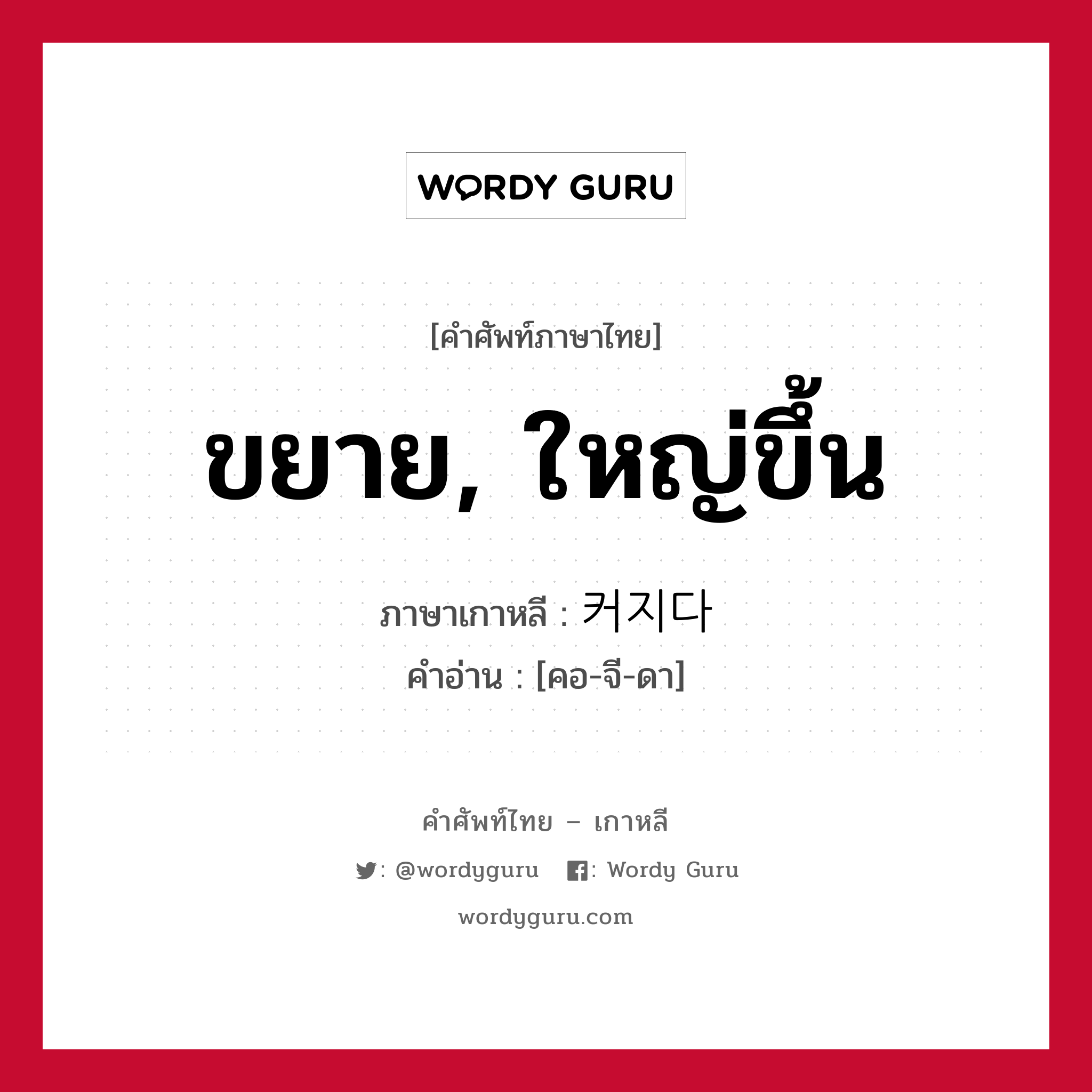 ขยาย, ใหญ่ขึ้น ภาษาเกาหลีคืออะไร, คำศัพท์ภาษาไทย - เกาหลี ขยาย, ใหญ่ขึ้น ภาษาเกาหลี 커지다 คำอ่าน [คอ-จี-ดา]