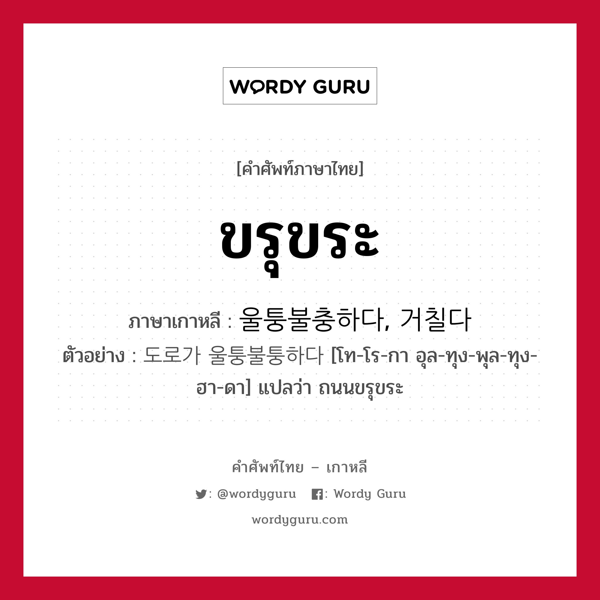 ขรุขระ ภาษาเกาหลีคืออะไร, คำศัพท์ภาษาไทย - เกาหลี ขรุขระ ภาษาเกาหลี 울퉁불충하다, 거칠다 ตัวอย่าง 도로가 울퉁불퉁하다 [โท-โร-กา อุล-ทุง-พุล-ทุง-ฮา-ดา] แปลว่า ถนนขรุขระ