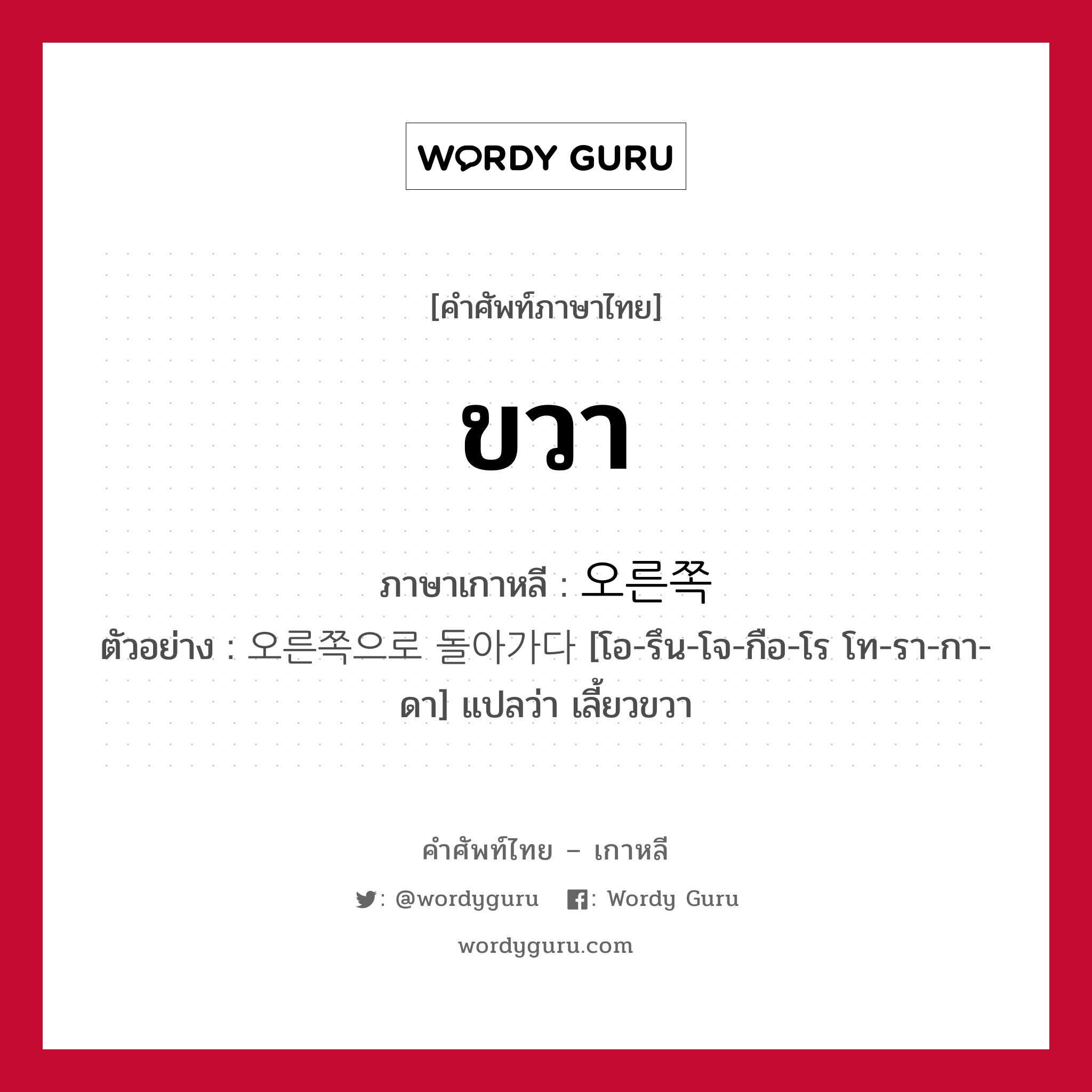 ขวา ภาษาเกาหลีคืออะไร, คำศัพท์ภาษาไทย - เกาหลี ขวา ภาษาเกาหลี 오른쪽 ตัวอย่าง 오른쪽으로 돌아가다 [โอ-รึน-โจ-กือ-โร โท-รา-กา-ดา] แปลว่า เลี้ยวขวา