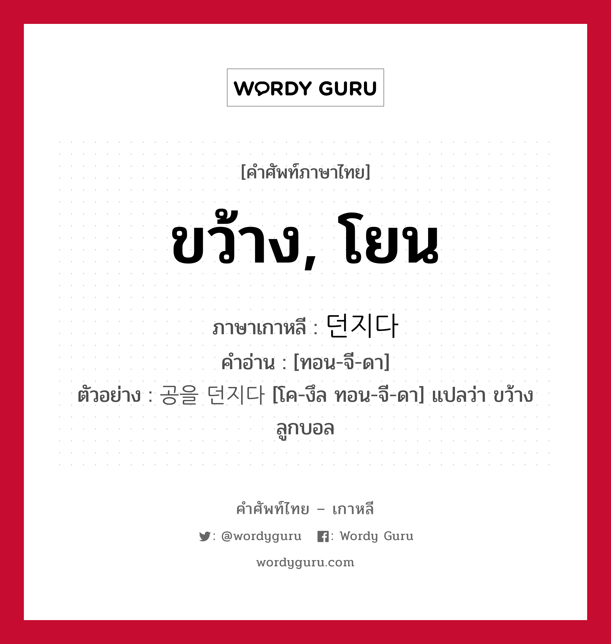 ขว้าง, โยน ภาษาเกาหลีคืออะไร, คำศัพท์ภาษาไทย - เกาหลี ขว้าง, โยน ภาษาเกาหลี 던지다 คำอ่าน [ทอน-จี-ดา] ตัวอย่าง 공을 던지다 [โค-งึล ทอน-จี-ดา] แปลว่า ขว้างลูกบอล