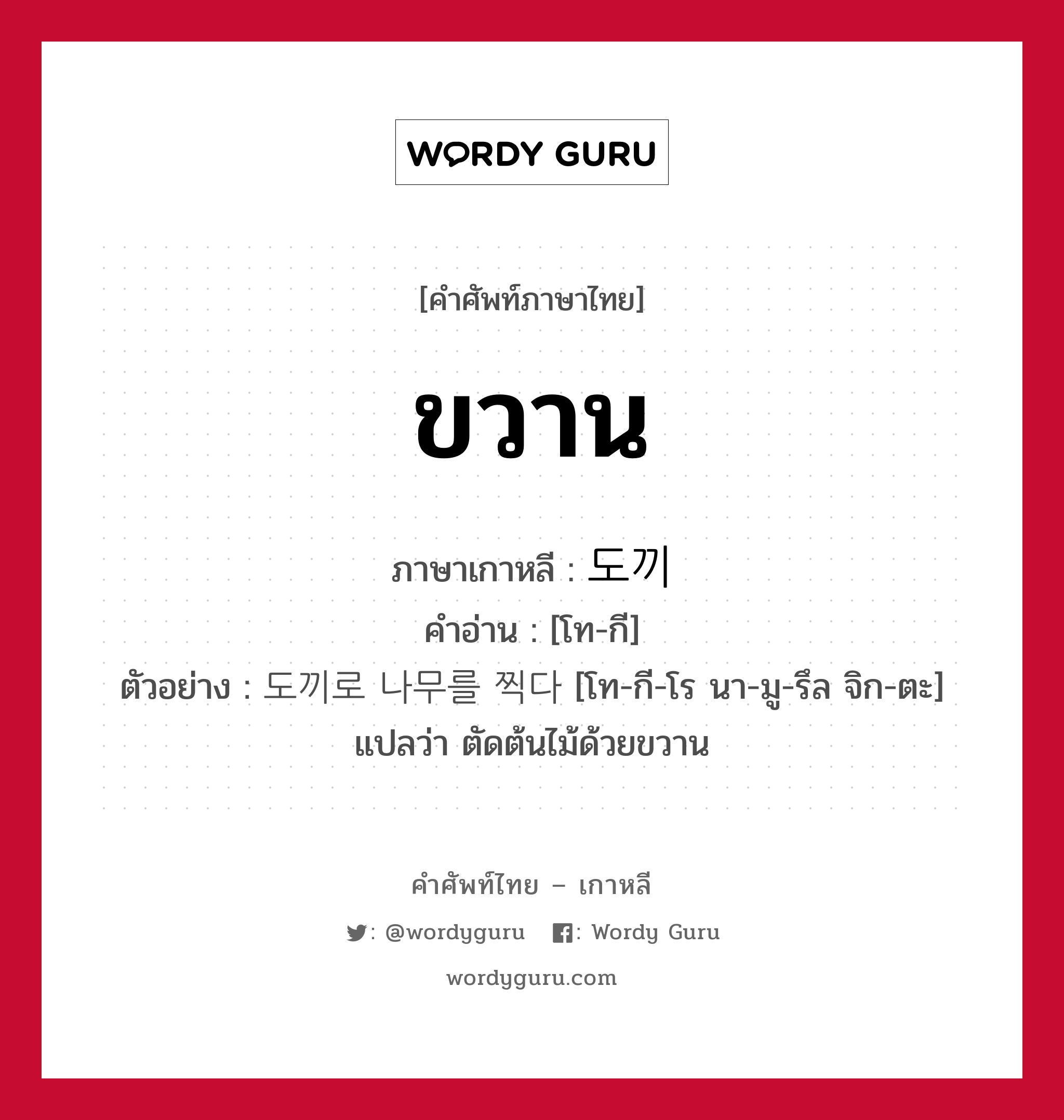 ขวาน ภาษาเกาหลีคืออะไร, คำศัพท์ภาษาไทย - เกาหลี ขวาน ภาษาเกาหลี 도끼 คำอ่าน [โท-กี] ตัวอย่าง 도끼로 나무를 찍다 [โท-กี-โร นา-มู-รึล จิก-ตะ] แปลว่า ตัดต้นไม้ด้วยขวาน