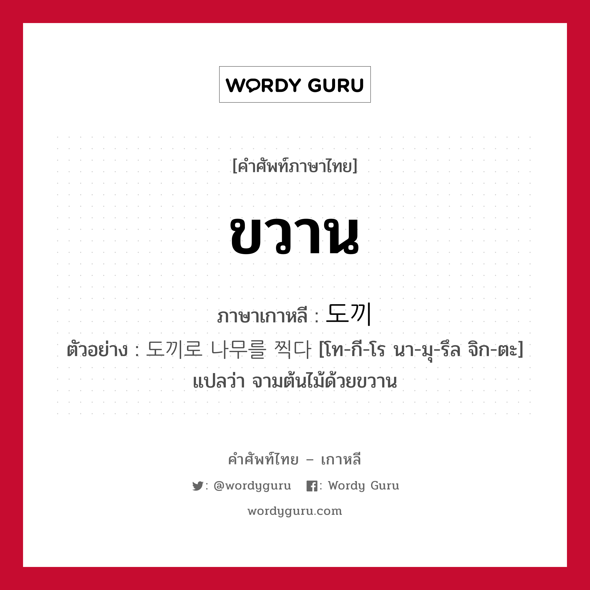 ขวาน ภาษาเกาหลีคืออะไร, คำศัพท์ภาษาไทย - เกาหลี ขวาน ภาษาเกาหลี 도끼 ตัวอย่าง 도끼로 나무를 찍다 [โท-กี-โร นา-มุ-รึล จิก-ตะ] แปลว่า จามต้นไม้ด้วยขวาน