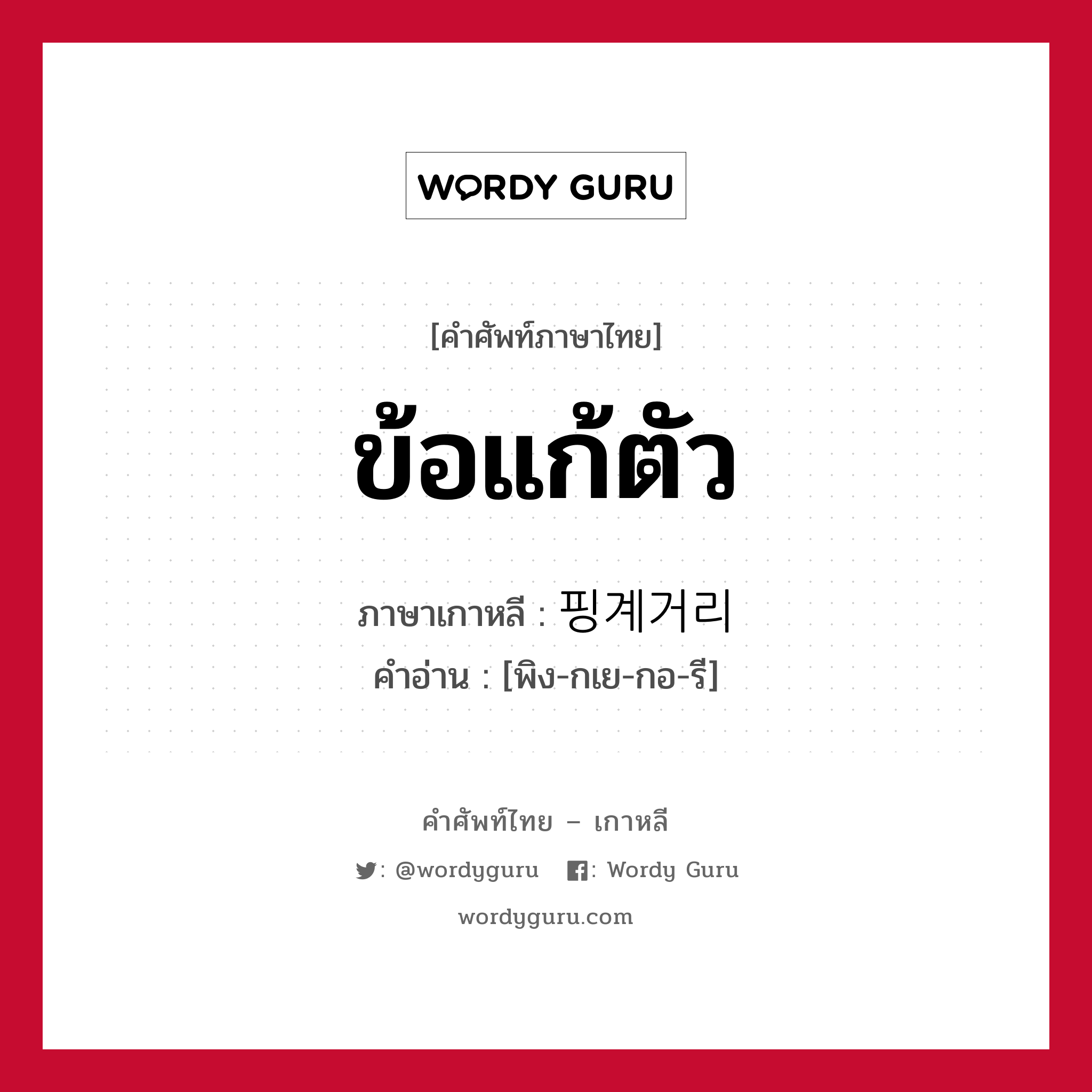 ข้อแก้ตัว ภาษาเกาหลีคืออะไร, คำศัพท์ภาษาไทย - เกาหลี ข้อแก้ตัว ภาษาเกาหลี 핑계거리 คำอ่าน [พิง-กเย-กอ-รี]