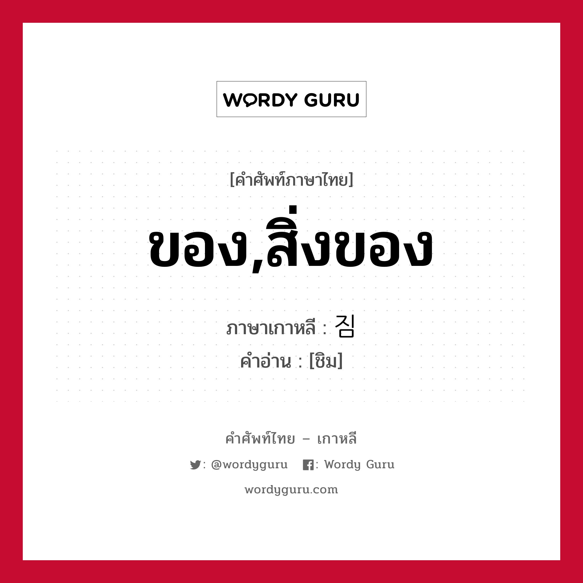 ของ,สิ่งของ ภาษาเกาหลีคืออะไร, คำศัพท์ภาษาไทย - เกาหลี ของ,สิ่งของ ภาษาเกาหลี 짐 คำอ่าน [ชิม]