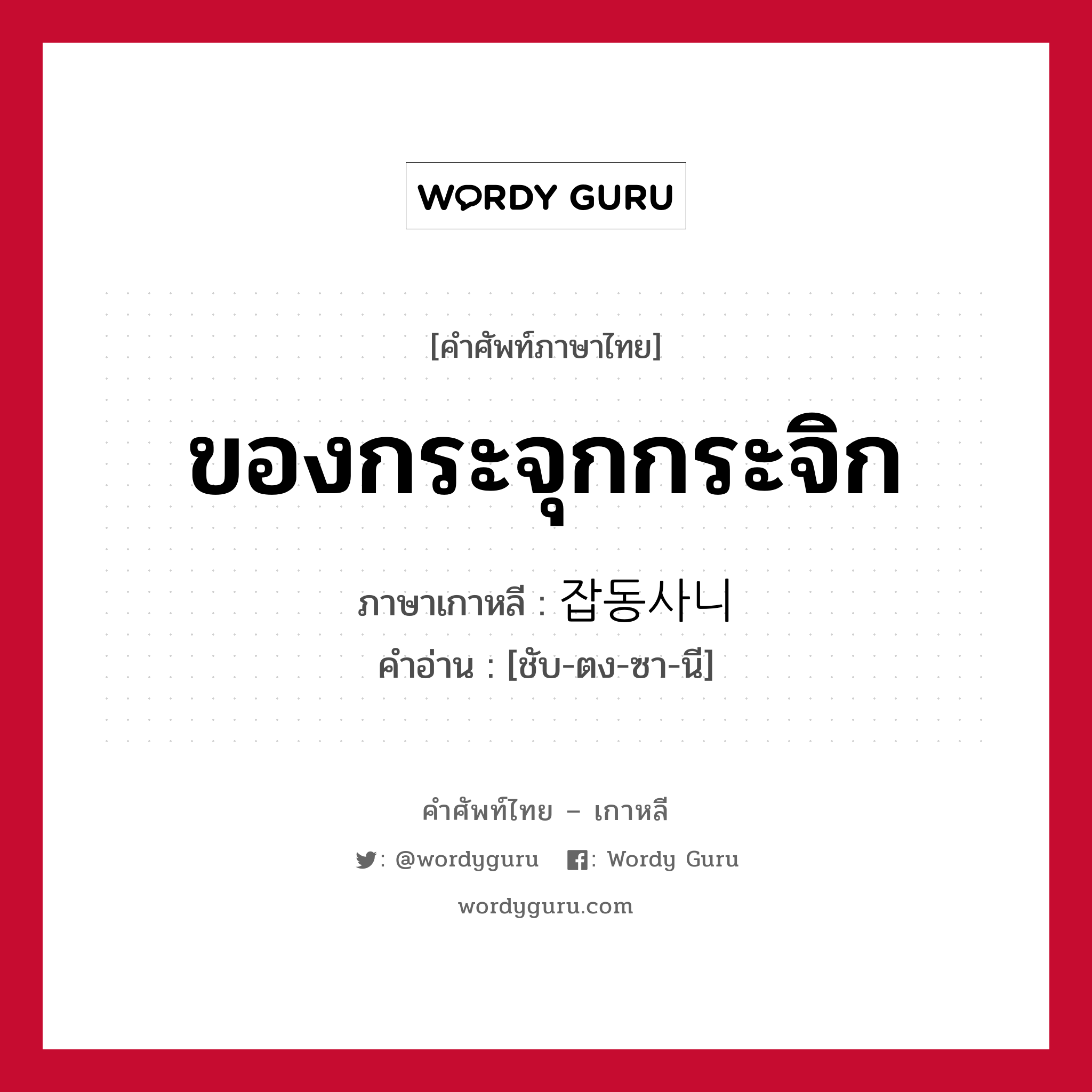 ของกระจุกกระจิก ภาษาเกาหลีคืออะไร, คำศัพท์ภาษาไทย - เกาหลี ของกระจุกกระจิก ภาษาเกาหลี 잡동사니 คำอ่าน [ชับ-ตง-ซา-นี]