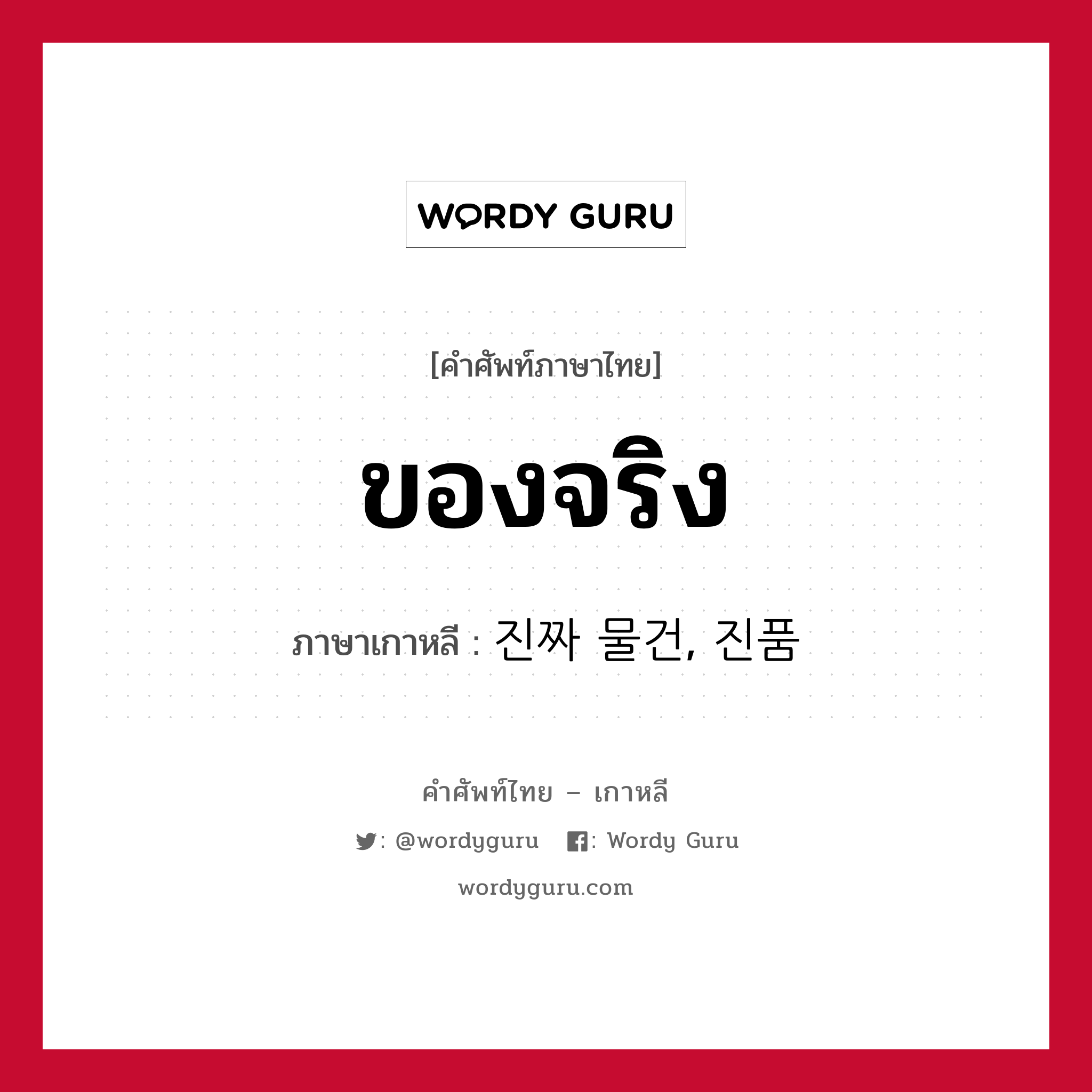 ของจริง ภาษาเกาหลีคืออะไร, คำศัพท์ภาษาไทย - เกาหลี ของจริง ภาษาเกาหลี 진짜 물건, 진품