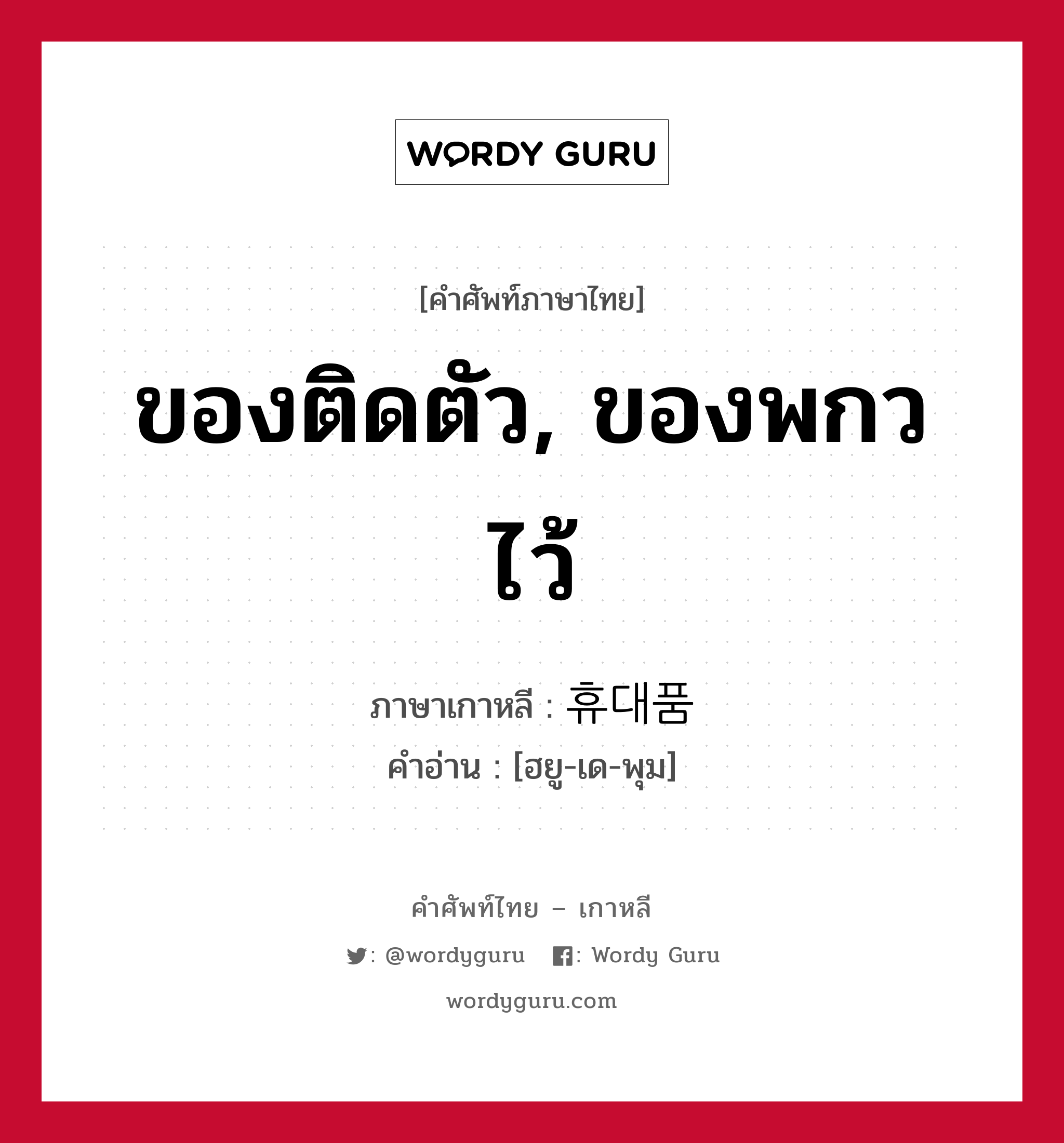 ของติดตัว, ของพกวไว้ ภาษาเกาหลีคืออะไร, คำศัพท์ภาษาไทย - เกาหลี ของติดตัว, ของพกวไว้ ภาษาเกาหลี 휴대품 คำอ่าน [ฮยู-เด-พุม]