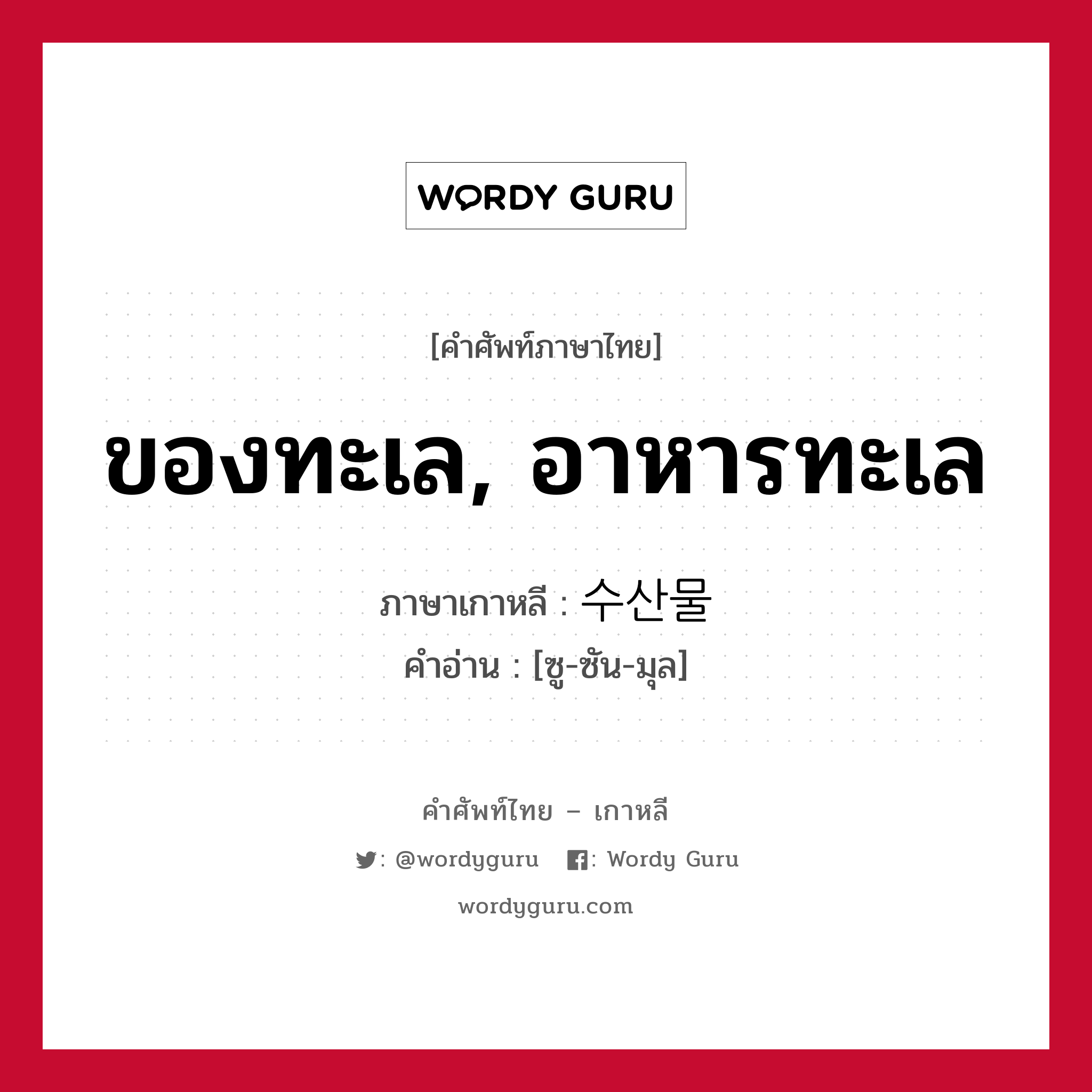 ของทะเล, อาหารทะเล ภาษาเกาหลีคืออะไร, คำศัพท์ภาษาไทย - เกาหลี ของทะเล, อาหารทะเล ภาษาเกาหลี 수산물 คำอ่าน [ซู-ซัน-มุล]