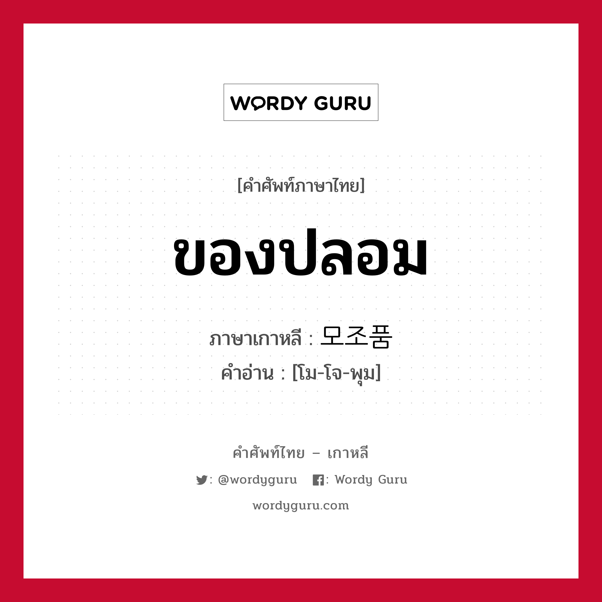 ของปลอม ภาษาเกาหลีคืออะไร, คำศัพท์ภาษาไทย - เกาหลี ของปลอม ภาษาเกาหลี 모조품 คำอ่าน [โม-โจ-พุม]