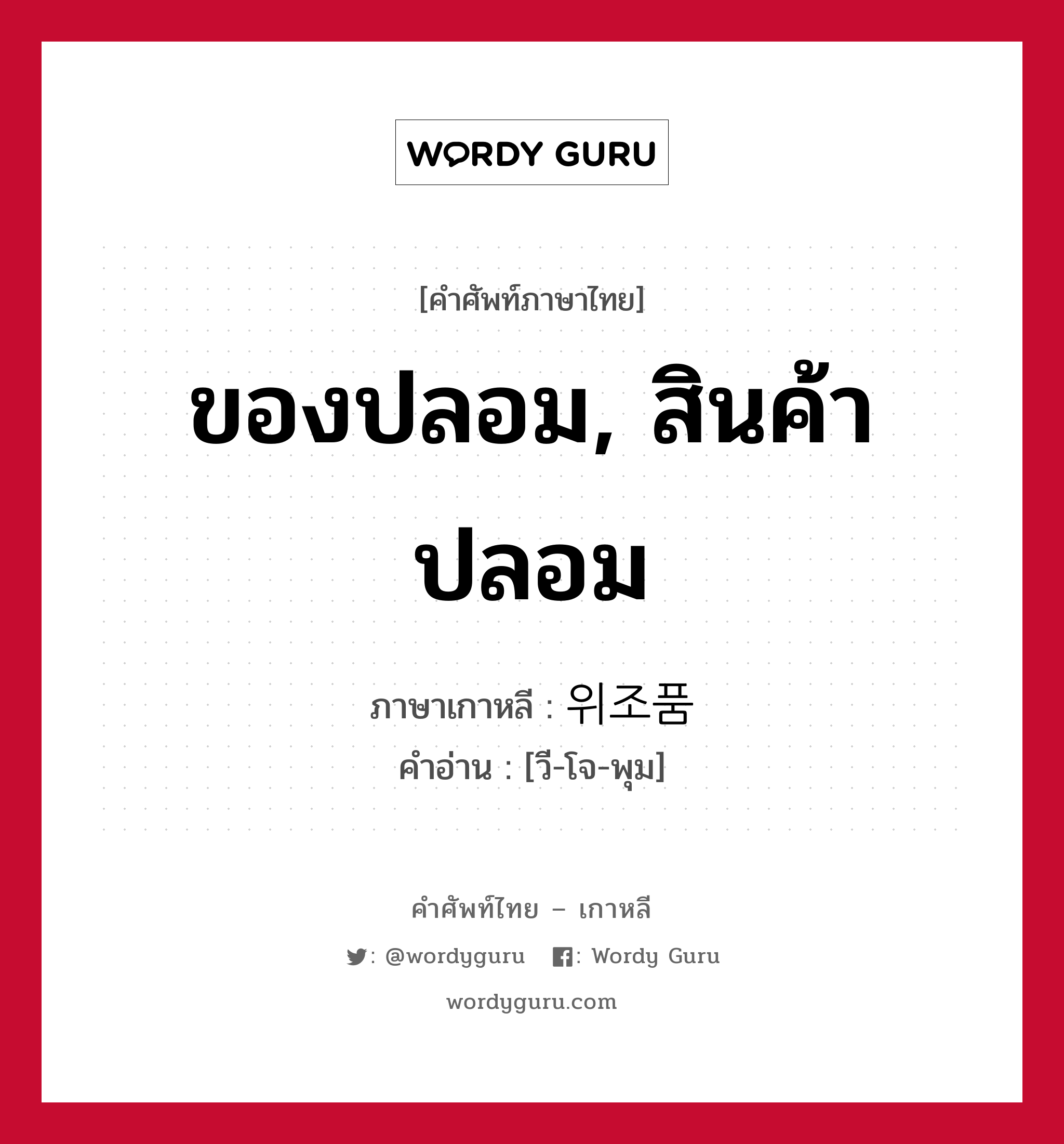 ของปลอม, สินค้าปลอม ภาษาเกาหลีคืออะไร, คำศัพท์ภาษาไทย - เกาหลี ของปลอม, สินค้าปลอม ภาษาเกาหลี 위조품 คำอ่าน [วี-โจ-พุม]