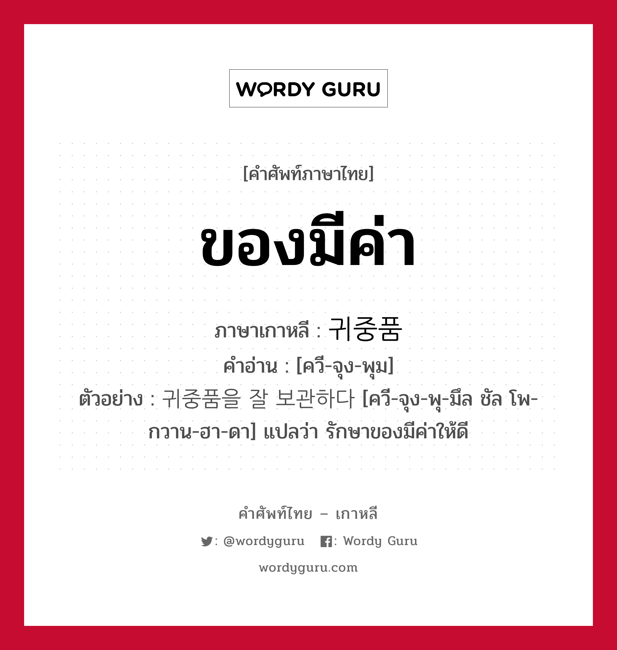 ของมีค่า ภาษาเกาหลีคืออะไร, คำศัพท์ภาษาไทย - เกาหลี ของมีค่า ภาษาเกาหลี 귀중품 คำอ่าน [ควี-จุง-พุม] ตัวอย่าง 귀중품을 잘 보관하다 [ควี-จุง-พุ-มึล ชัล โพ-กวาน-ฮา-ดา] แปลว่า รักษาของมีค่าให้ดี