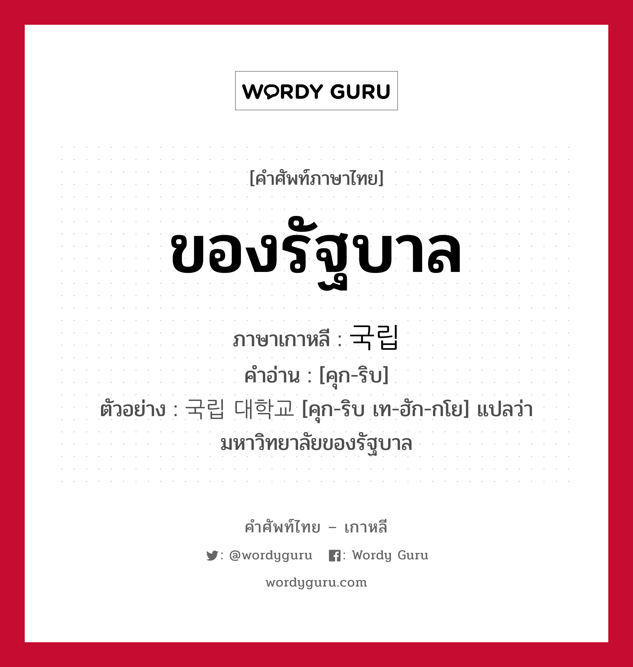 ของรัฐบาล ภาษาเกาหลีคืออะไร, คำศัพท์ภาษาไทย - เกาหลี ของรัฐบาล ภาษาเกาหลี 국립 คำอ่าน [คุก-ริบ] ตัวอย่าง 국립 대학교 [คุก-ริบ เท-ฮัก-กโย] แปลว่า มหาวิทยาลัยของรัฐบาล