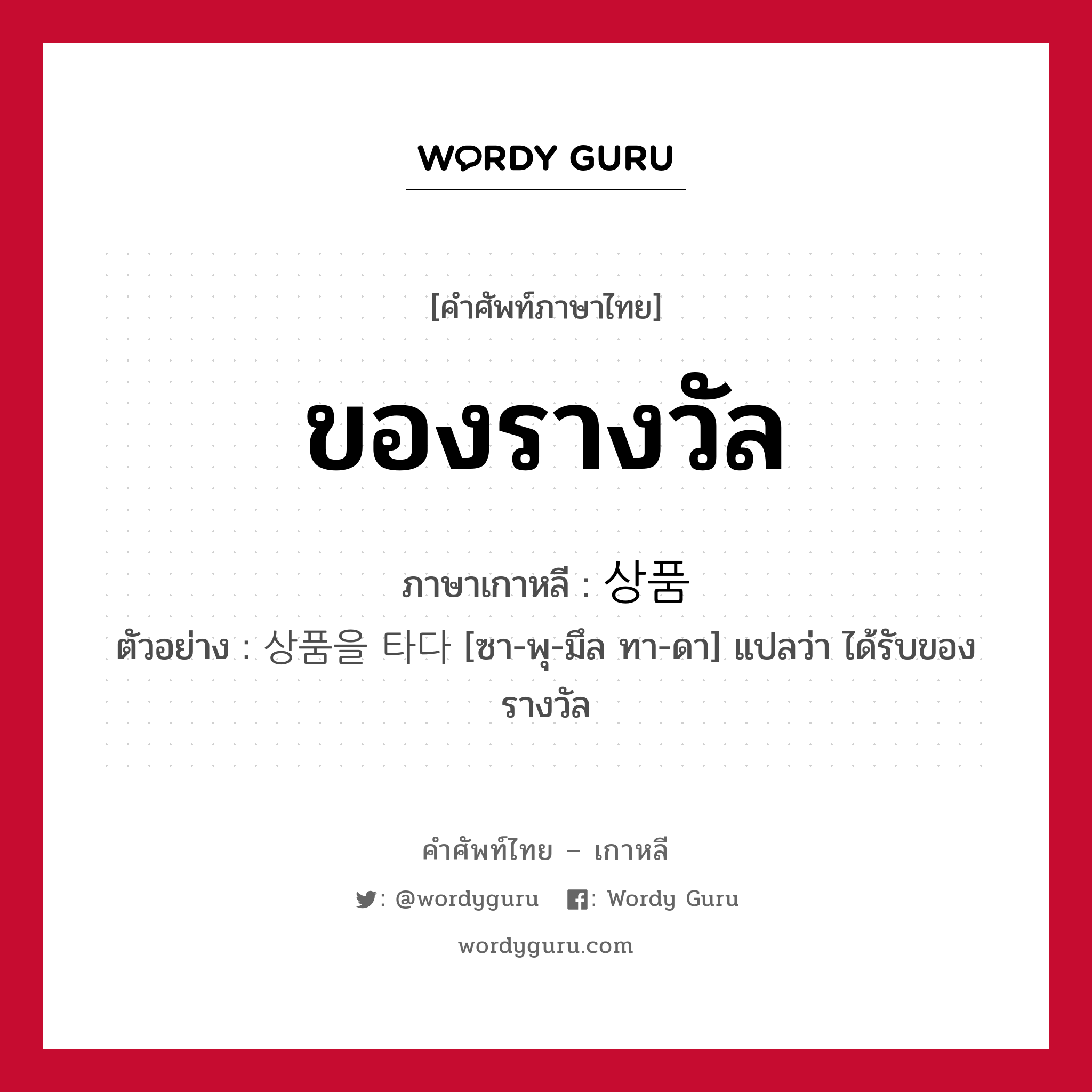 ของรางวัล ภาษาเกาหลีคืออะไร, คำศัพท์ภาษาไทย - เกาหลี ของรางวัล ภาษาเกาหลี 상품 ตัวอย่าง 상품을 타다 [ซา-พุ-มึล ทา-ดา] แปลว่า ได้รับของรางวัล