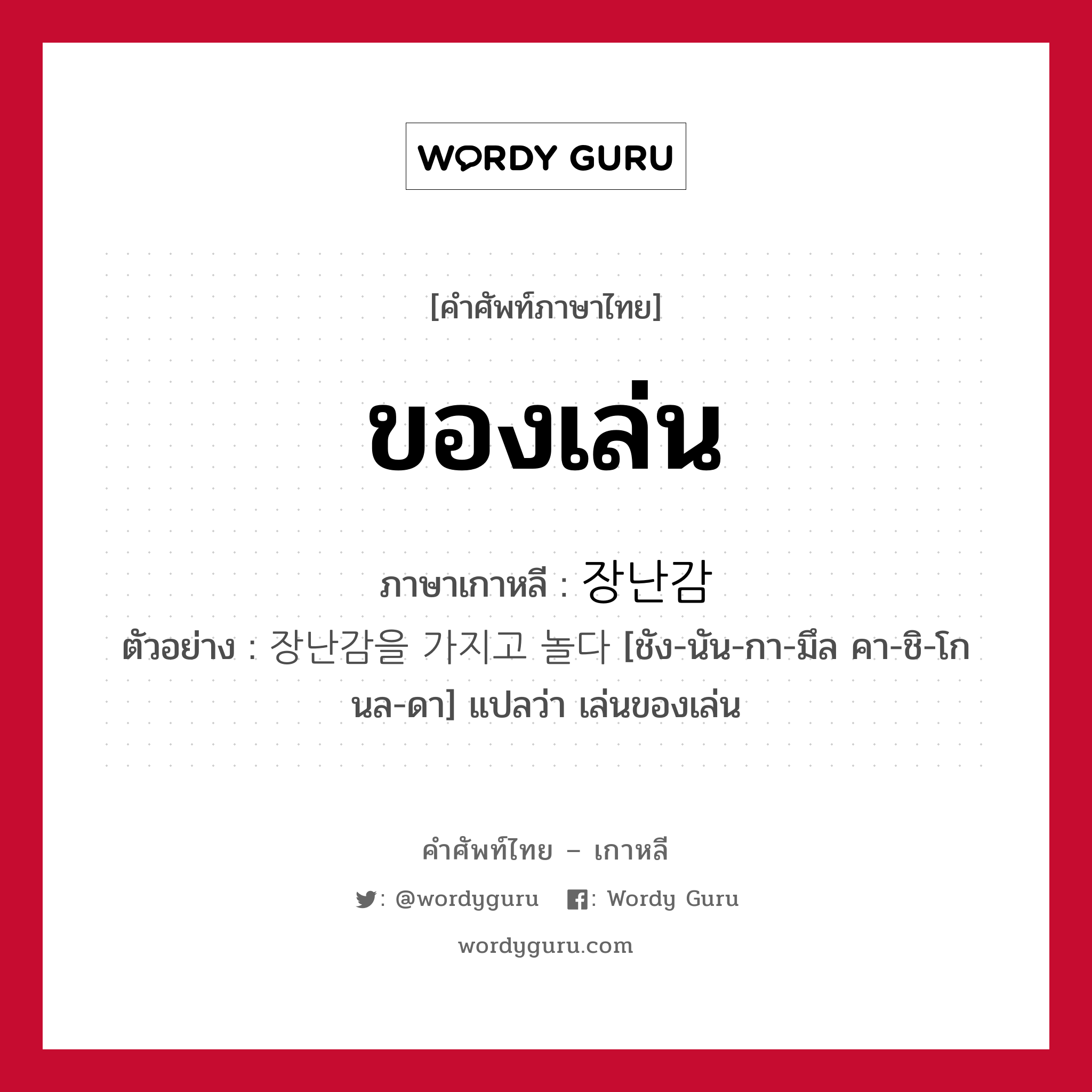 ของเล่น ภาษาเกาหลีคืออะไร, คำศัพท์ภาษาไทย - เกาหลี ของเล่น ภาษาเกาหลี 장난감 ตัวอย่าง 장난감을 가지고 놀다 [ชัง-นัน-กา-มึล คา-ชิ-โก นล-ดา] แปลว่า เล่นของเล่น