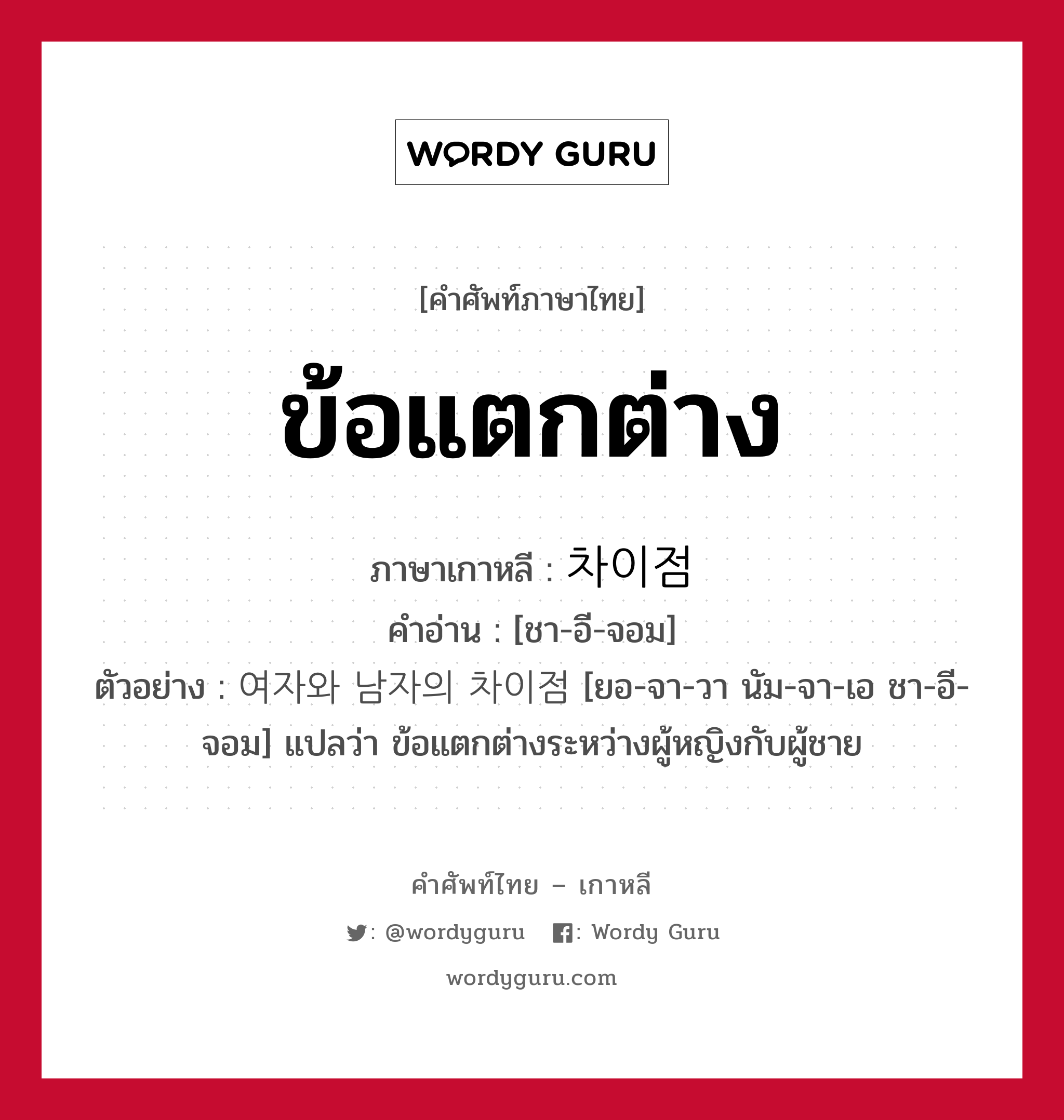 ข้อแตกต่าง ภาษาเกาหลีคืออะไร, คำศัพท์ภาษาไทย - เกาหลี ข้อแตกต่าง ภาษาเกาหลี 차이점 คำอ่าน [ชา-อี-จอม] ตัวอย่าง 여자와 남자의 차이점 [ยอ-จา-วา นัม-จา-เอ ชา-อี-จอม] แปลว่า ข้อแตกต่างระหว่างผู้หญิงกับผู้ชาย