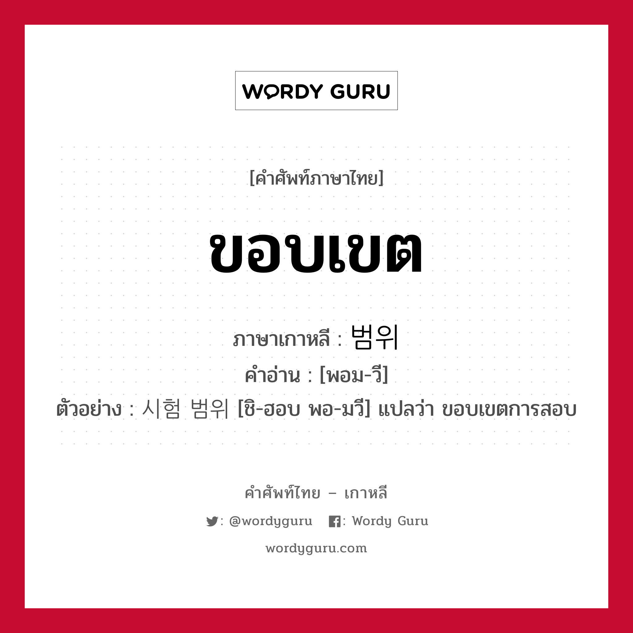 ขอบเขต ภาษาเกาหลีคืออะไร, คำศัพท์ภาษาไทย - เกาหลี ขอบเขต ภาษาเกาหลี 범위 คำอ่าน [พอม-วี] ตัวอย่าง 시험 범위 [ชิ-ฮอบ พอ-มวี] แปลว่า ขอบเขตการสอบ