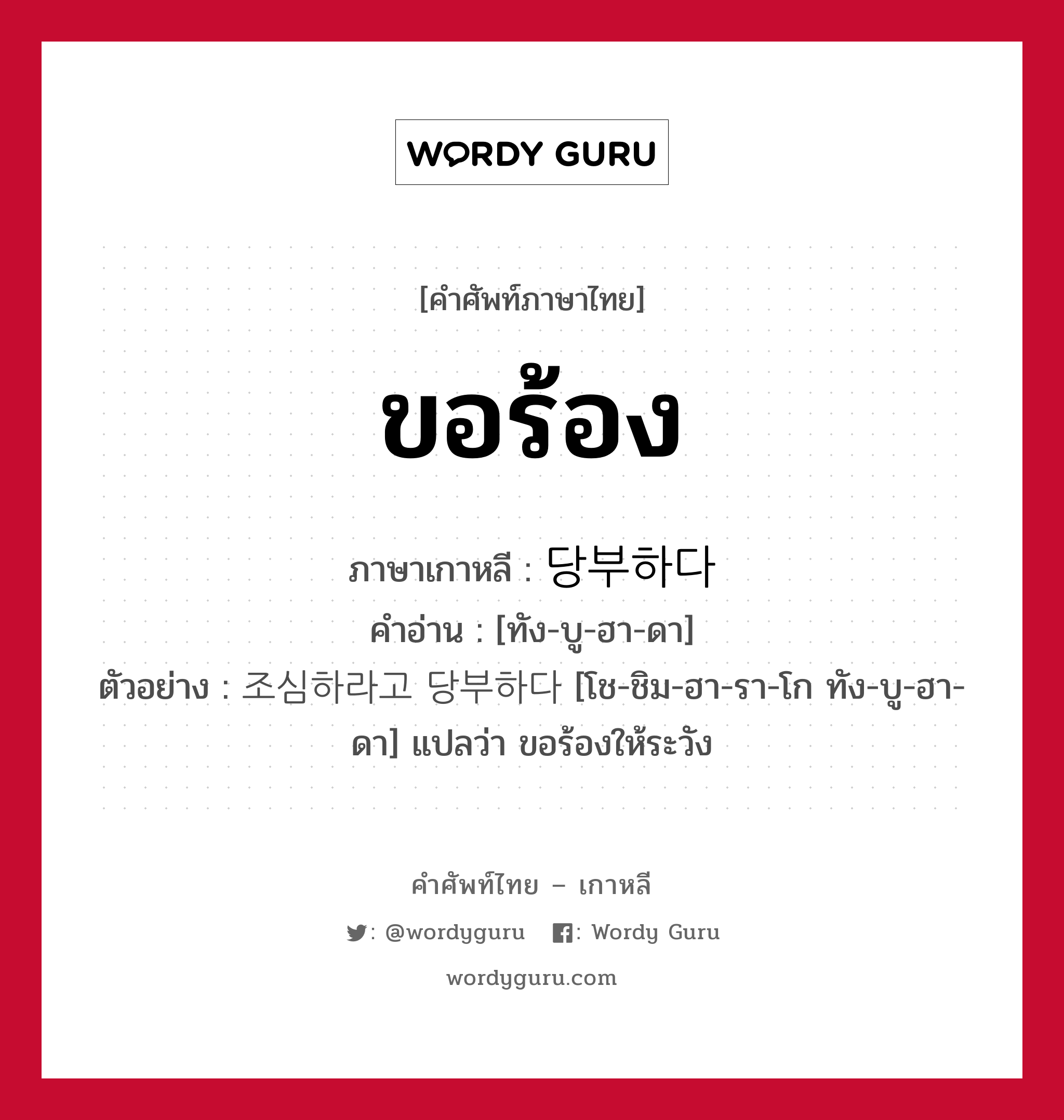 ขอร้อง ภาษาเกาหลีคืออะไร, คำศัพท์ภาษาไทย - เกาหลี ขอร้อง ภาษาเกาหลี 당부하다 คำอ่าน [ทัง-บู-ฮา-ดา] ตัวอย่าง 조심하라고 당부하다 [โช-ชิม-ฮา-รา-โก ทัง-บู-ฮา-ดา] แปลว่า ขอร้องให้ระวัง