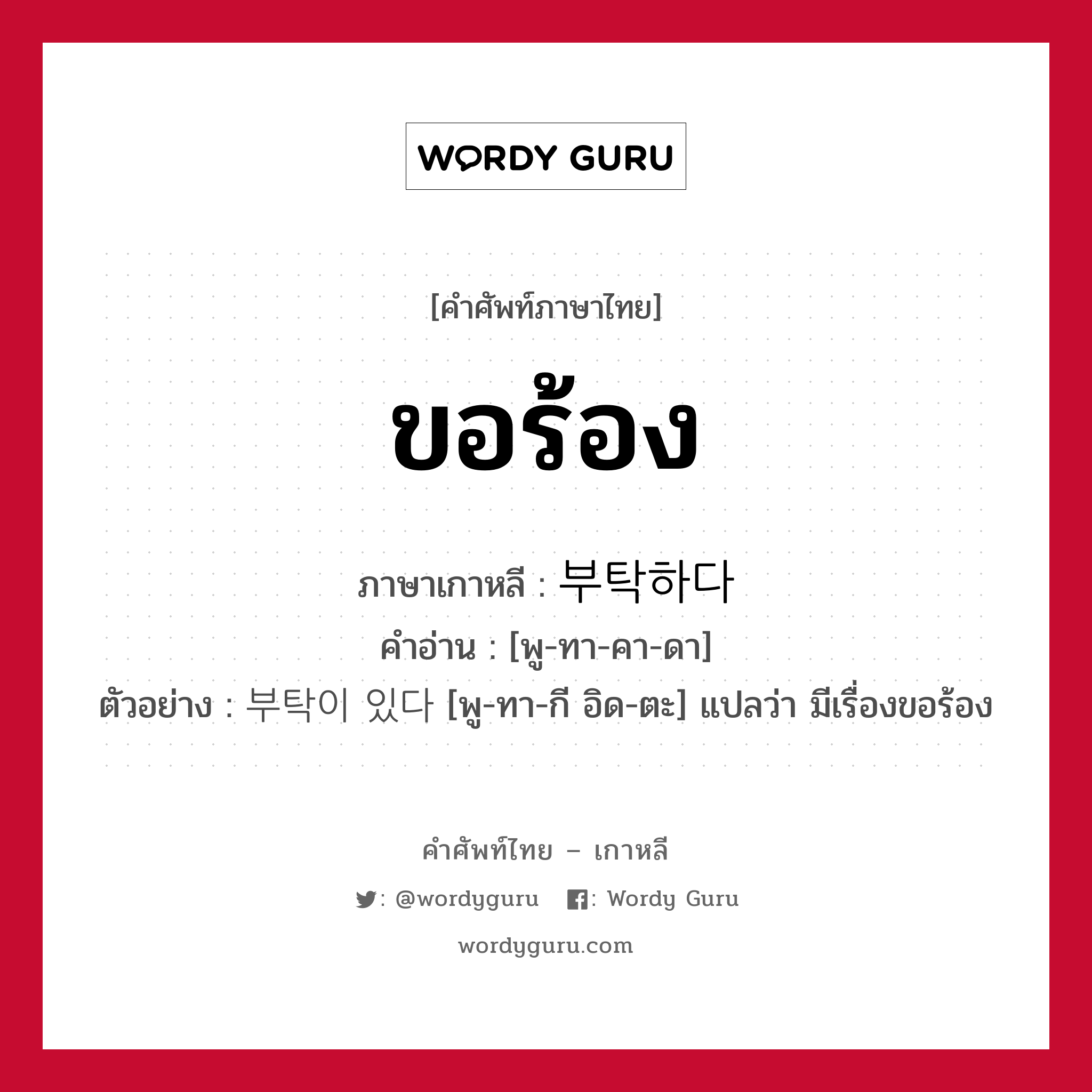 ขอร้อง ภาษาเกาหลีคืออะไร, คำศัพท์ภาษาไทย - เกาหลี ขอร้อง ภาษาเกาหลี 부탁하다 คำอ่าน [พู-ทา-คา-ดา] ตัวอย่าง 부탁이 있다 [พู-ทา-กี อิด-ตะ] แปลว่า มีเรื่องขอร้อง