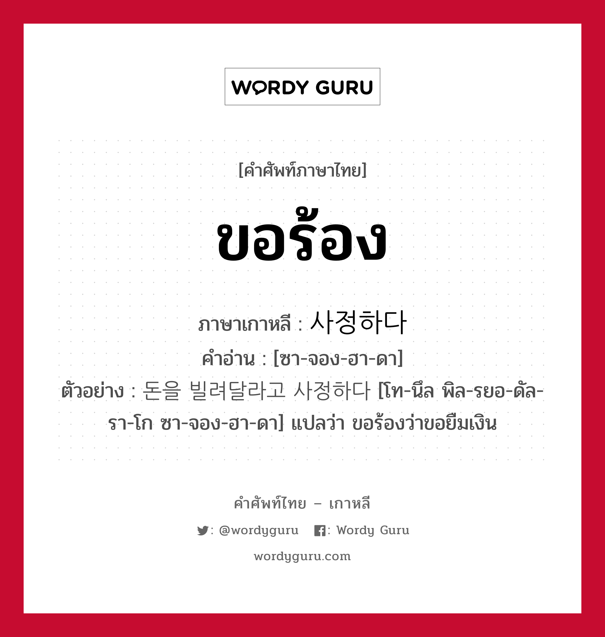 ขอร้อง ภาษาเกาหลีคืออะไร, คำศัพท์ภาษาไทย - เกาหลี ขอร้อง ภาษาเกาหลี 사정하다 คำอ่าน [ซา-จอง-ฮา-ดา] ตัวอย่าง 돈을 빌려달라고 사정하다 [โท-นึล พิล-รยอ-ดัล-รา-โก ซา-จอง-ฮา-ดา] แปลว่า ขอร้องว่าขอยืมเงิน