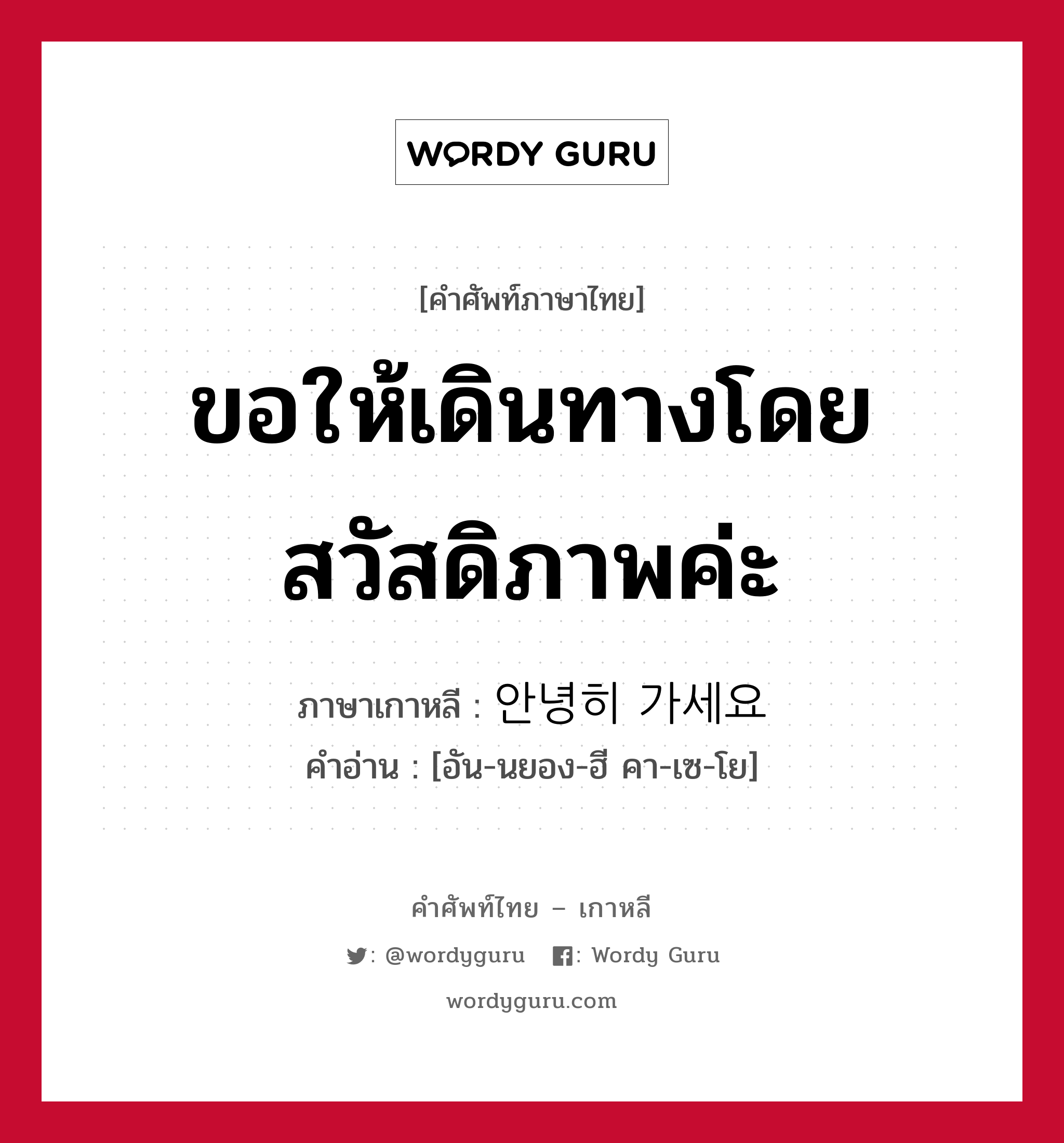 ขอให้เดินทางโดยสวัสดิภาพค่ะ ภาษาเกาหลีคืออะไร, คำศัพท์ภาษาไทย - เกาหลี ขอให้เดินทางโดยสวัสดิภาพค่ะ ภาษาเกาหลี 안녕히 가세요 คำอ่าน [อัน-นยอง-ฮี คา-เซ-โย]