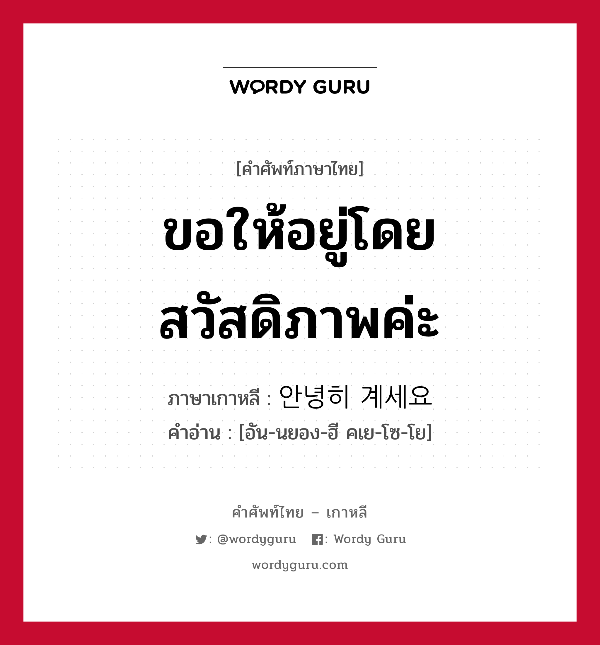 ขอให้อยู่โดยสวัสดิภาพค่ะ ภาษาเกาหลีคืออะไร, คำศัพท์ภาษาไทย - เกาหลี ขอให้อยู่โดยสวัสดิภาพค่ะ ภาษาเกาหลี 안녕히 계세요 คำอ่าน [อัน-นยอง-ฮี คเย-โซ-โย]