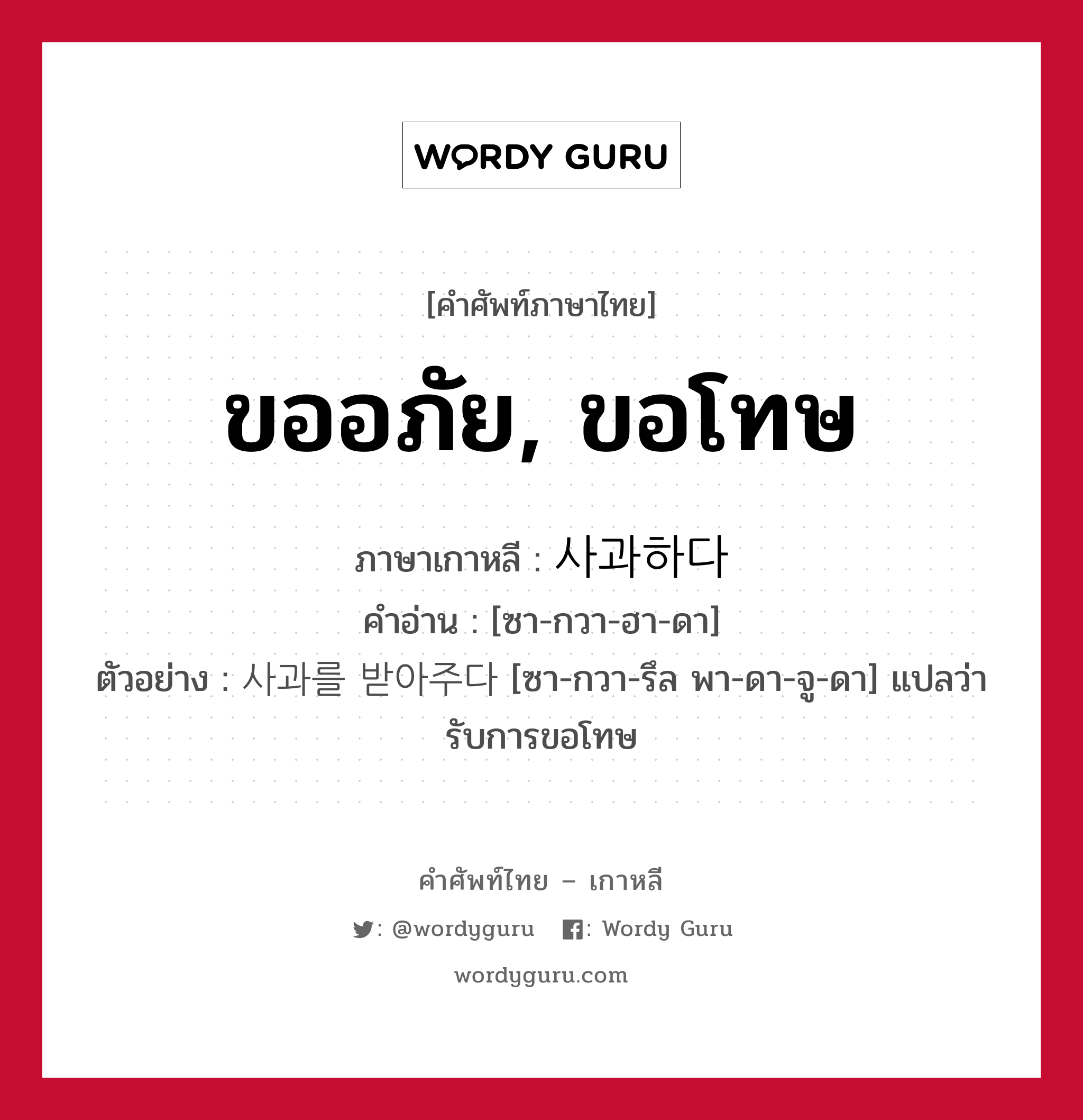 ขออภัย, ขอโทษ ภาษาเกาหลีคืออะไร, คำศัพท์ภาษาไทย - เกาหลี ขออภัย, ขอโทษ ภาษาเกาหลี 사과하다 คำอ่าน [ซา-กวา-ฮา-ดา] ตัวอย่าง 사과를 받아주다 [ซา-กวา-รึล พา-ดา-จู-ดา] แปลว่า รับการขอโทษ