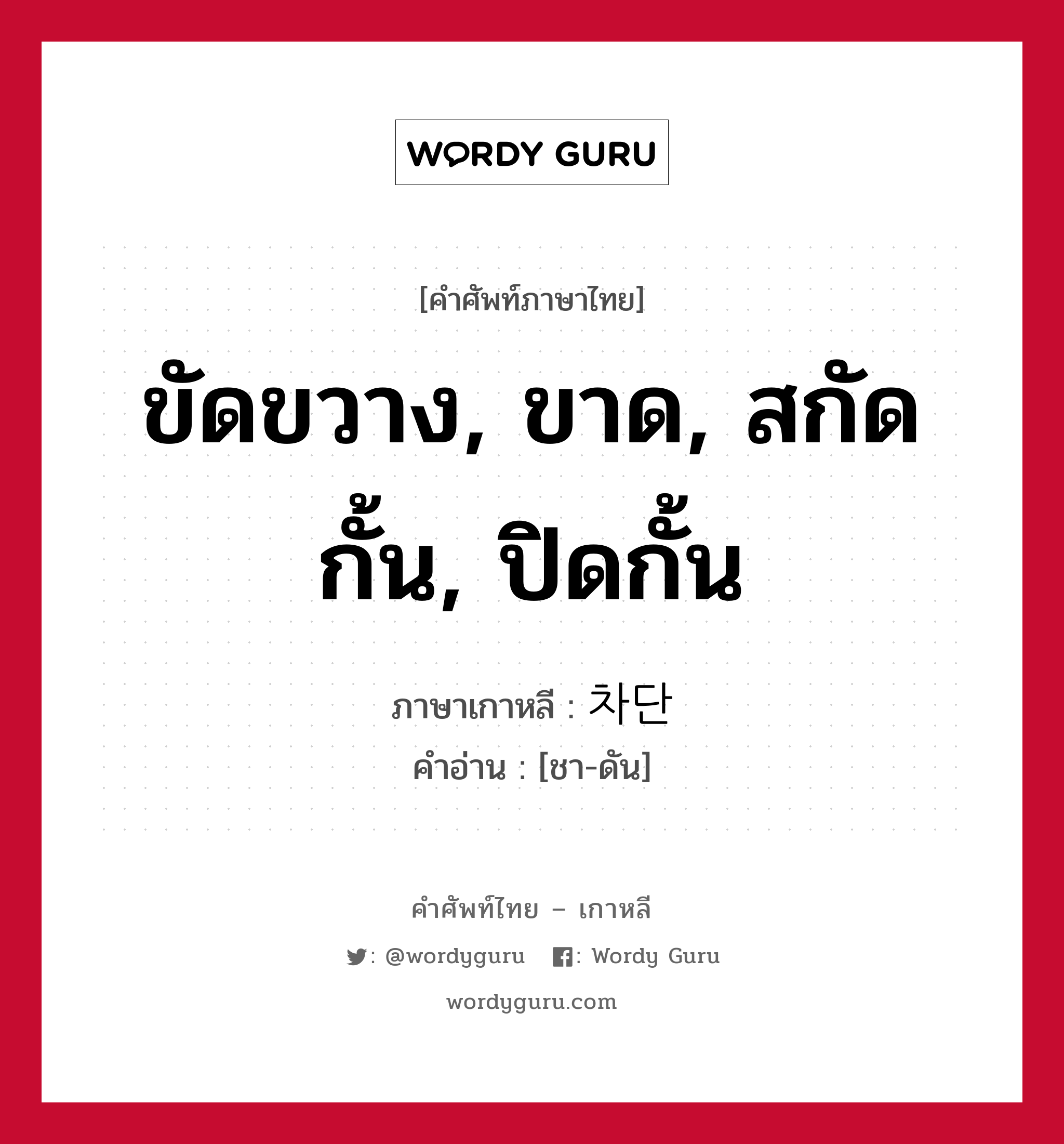 ขัดขวาง, ขาด, สกัดกั้น, ปิดกั้น ภาษาเกาหลีคืออะไร, คำศัพท์ภาษาไทย - เกาหลี ขัดขวาง, ขาด, สกัดกั้น, ปิดกั้น ภาษาเกาหลี 차단 คำอ่าน [ชา-ดัน]