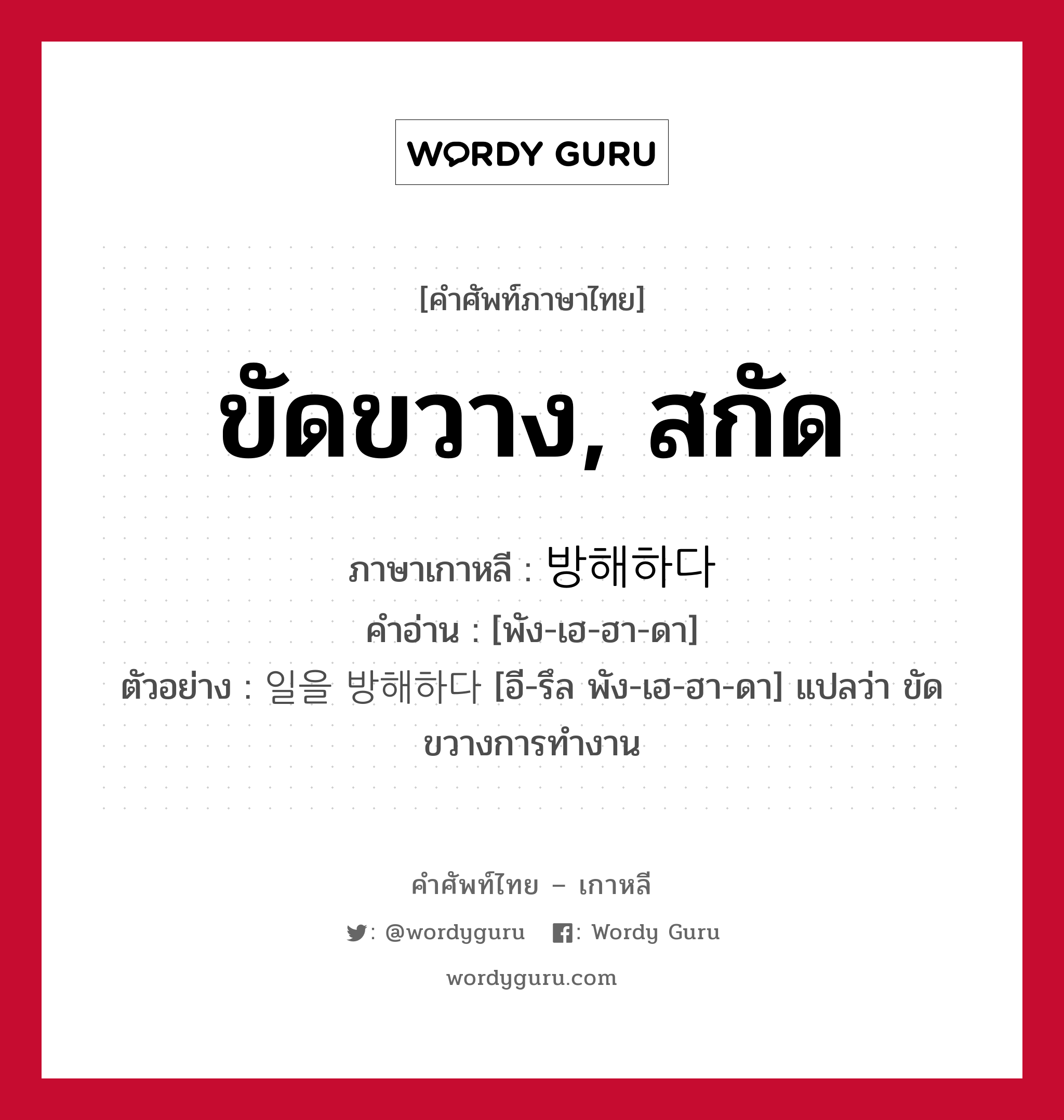 ขัดขวาง, สกัด ภาษาเกาหลีคืออะไร, คำศัพท์ภาษาไทย - เกาหลี ขัดขวาง, สกัด ภาษาเกาหลี 방해하다 คำอ่าน [พัง-เฮ-ฮา-ดา] ตัวอย่าง 일을 방해하다 [อี-รึล พัง-เฮ-ฮา-ดา] แปลว่า ขัดขวางการทำงาน