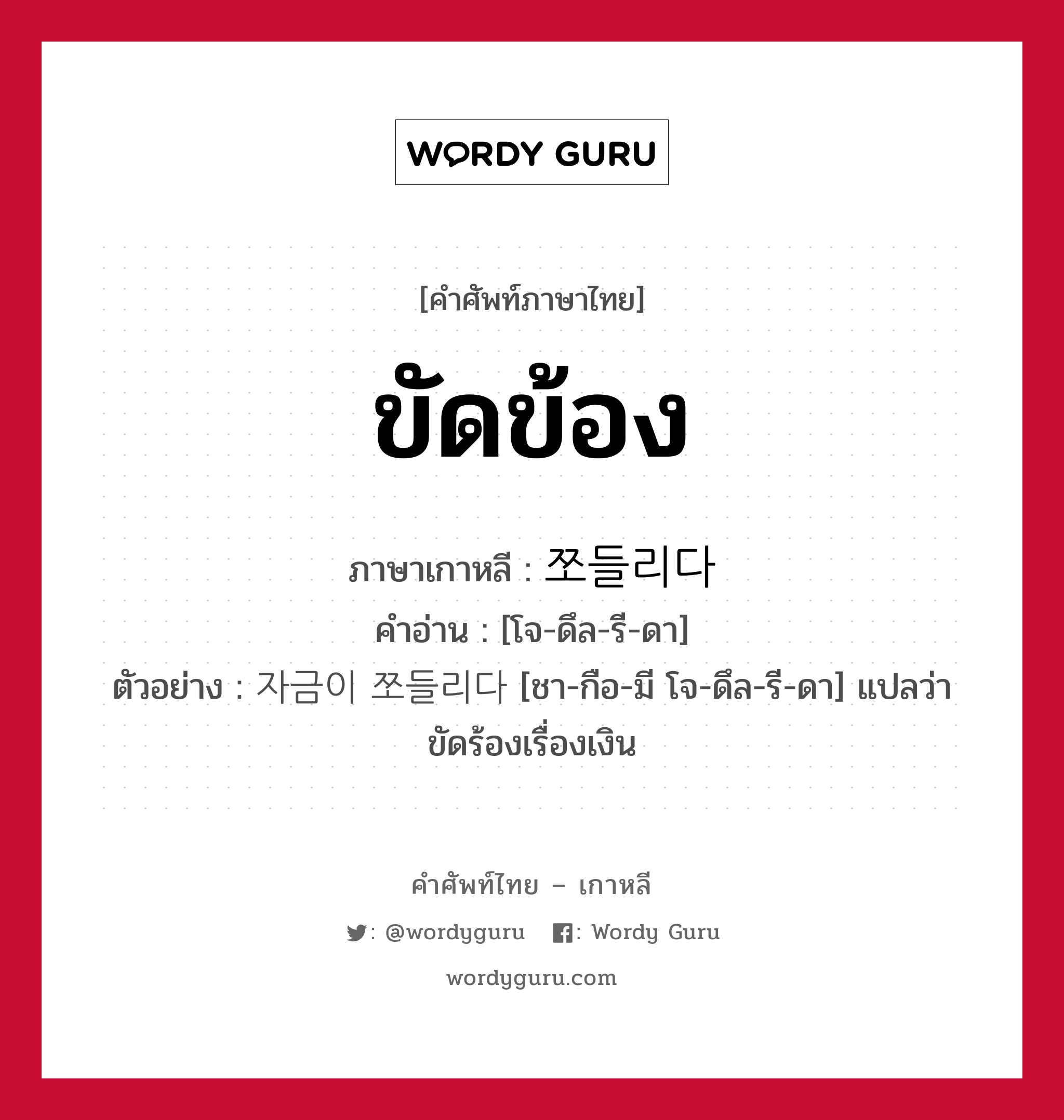 ขัดข้อง ภาษาเกาหลีคืออะไร, คำศัพท์ภาษาไทย - เกาหลี ขัดข้อง ภาษาเกาหลี 쪼들리다 คำอ่าน [โจ-ดึล-รี-ดา] ตัวอย่าง 자금이 쪼들리다 [ชา-กือ-มี โจ-ดึล-รี-ดา] แปลว่า ขัดร้องเรื่องเงิน