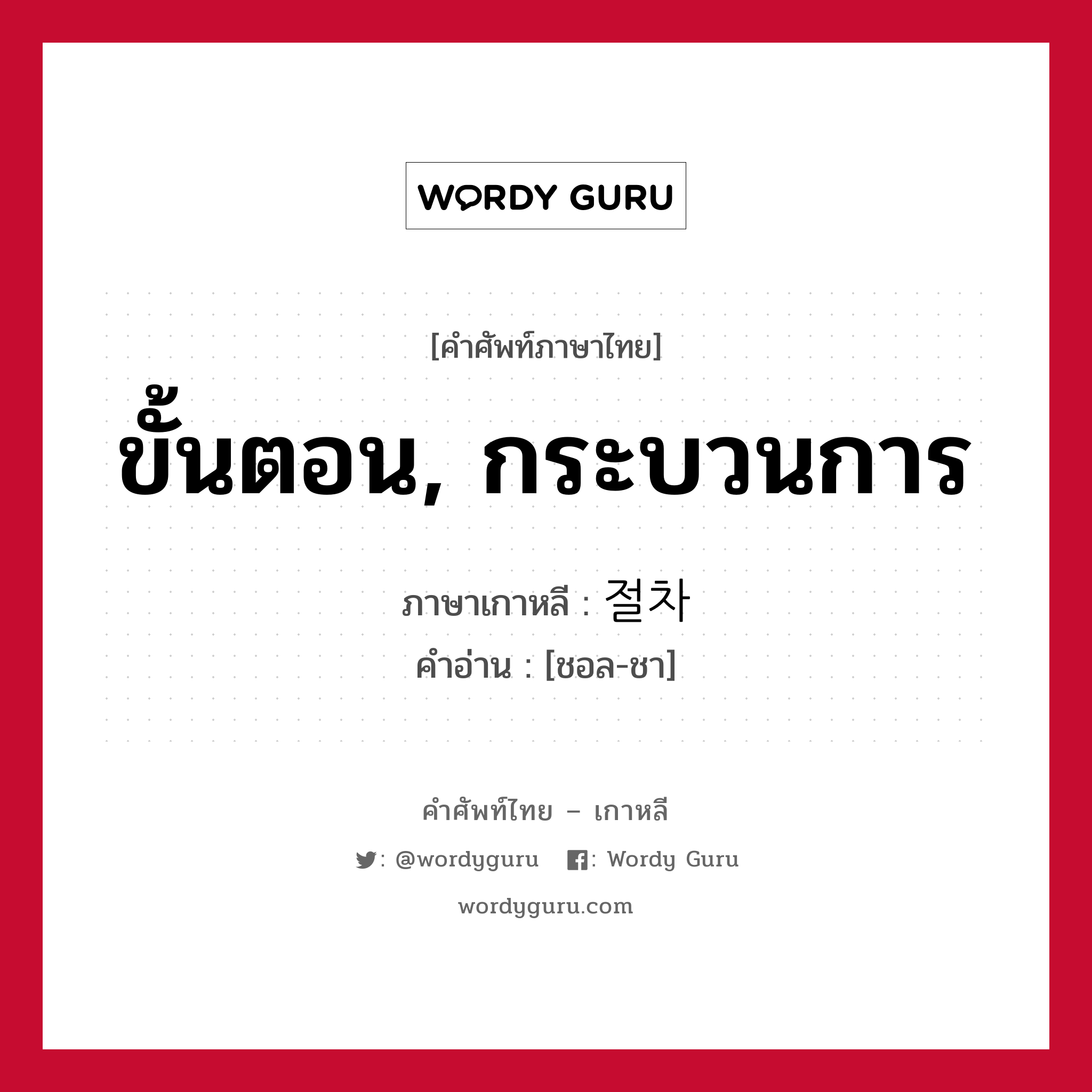 ขั้นตอน, กระบวนการ ภาษาเกาหลีคืออะไร, คำศัพท์ภาษาไทย - เกาหลี ขั้นตอน, กระบวนการ ภาษาเกาหลี 절차 คำอ่าน [ชอล-ชา]