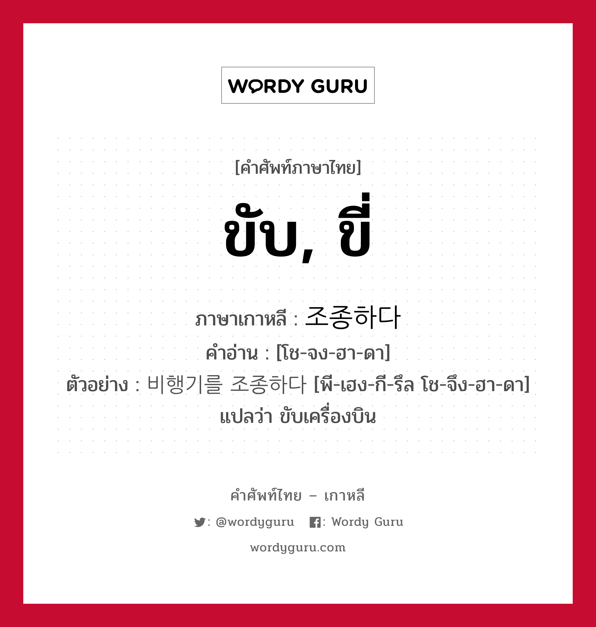 ขับ, ขี่ ภาษาเกาหลีคืออะไร, คำศัพท์ภาษาไทย - เกาหลี ขับ, ขี่ ภาษาเกาหลี 조종하다 คำอ่าน [โช-จง-ฮา-ดา] ตัวอย่าง 비행기를 조종하다 [พี-เฮง-กี-รึล โช-จึง-ฮา-ดา] แปลว่า ขับเครื่องบิน