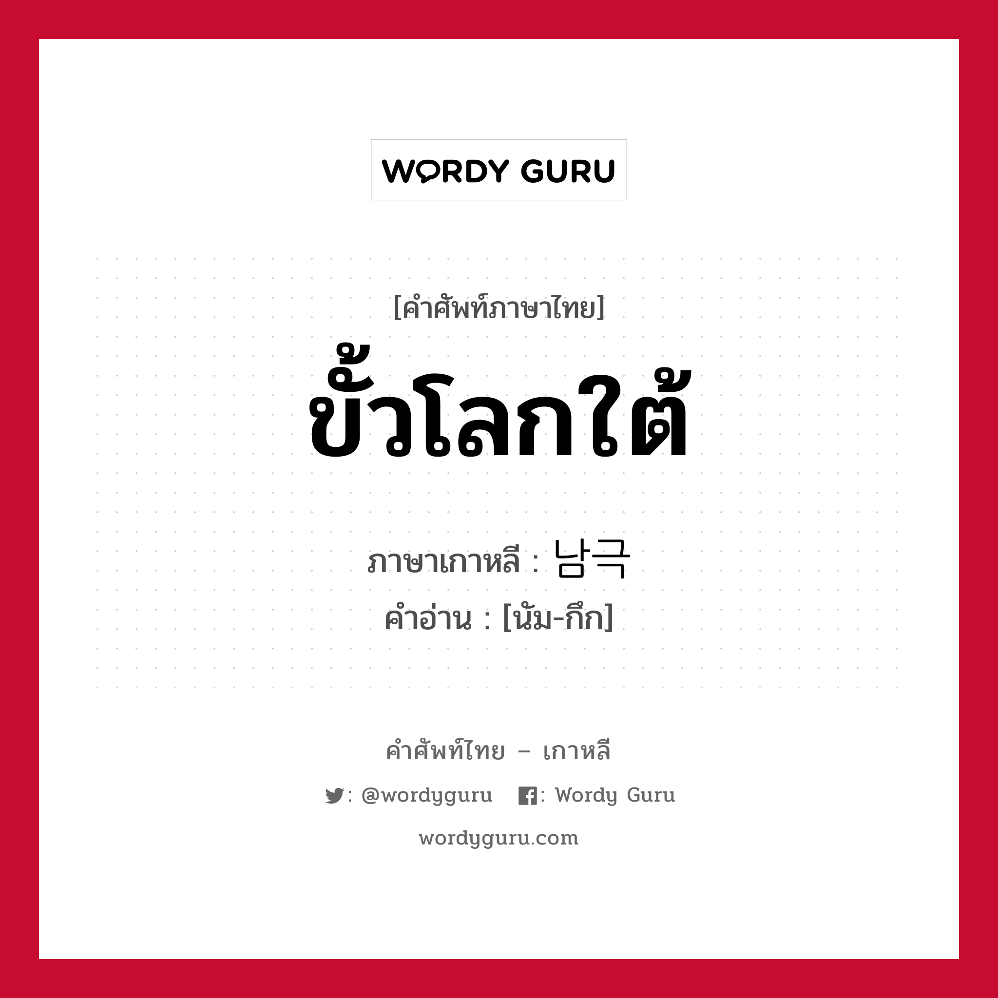 ขั้วโลกใต้ ภาษาเกาหลีคืออะไร, คำศัพท์ภาษาไทย - เกาหลี ขั้วโลกใต้ ภาษาเกาหลี 남극 คำอ่าน [นัม-กึก]