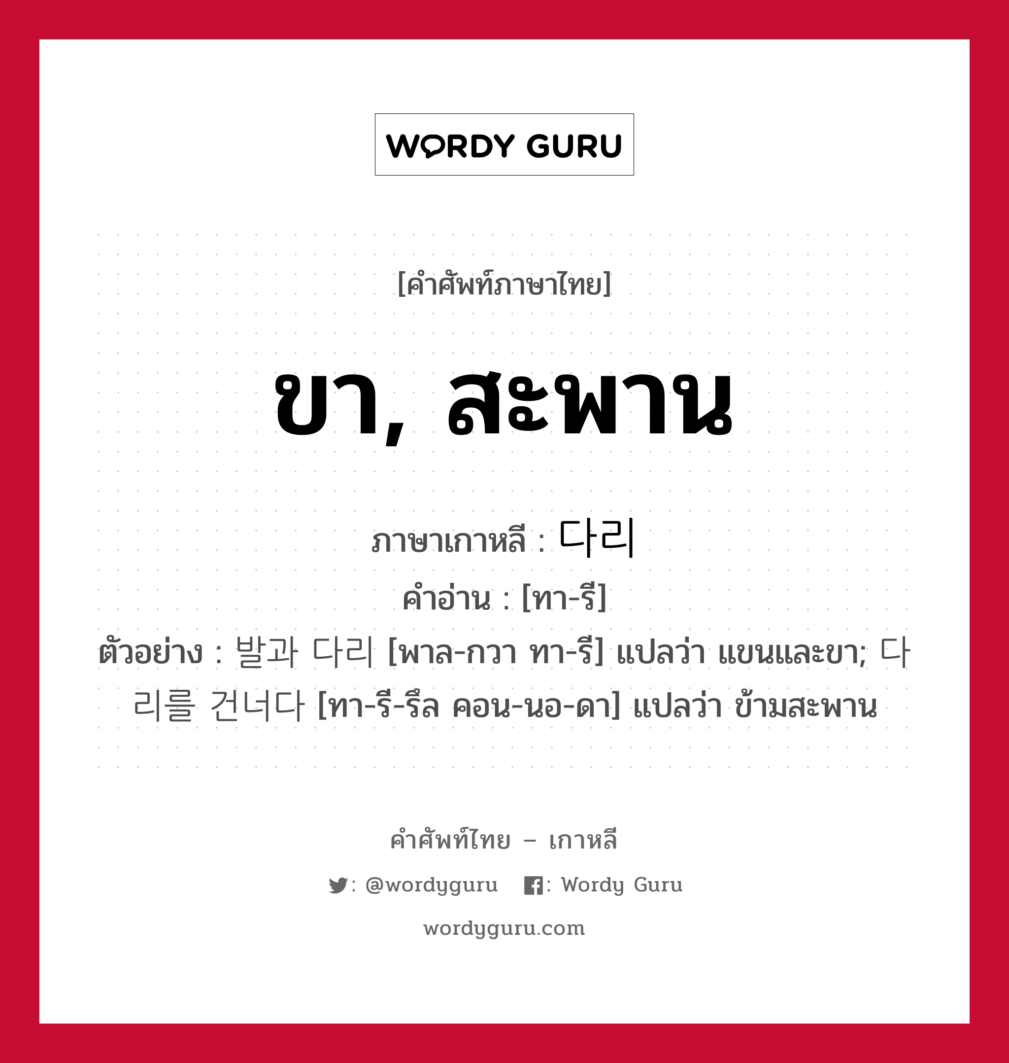 ขา, สะพาน ภาษาเกาหลีคืออะไร, คำศัพท์ภาษาไทย - เกาหลี ขา, สะพาน ภาษาเกาหลี 다리 คำอ่าน [ทา-รี] ตัวอย่าง 발과 다리 [พาล-กวา ทา-รี] แปลว่า แขนและขา; 다리를 건너다 [ทา-รี-รึล คอน-นอ-ดา] แปลว่า ข้ามสะพาน