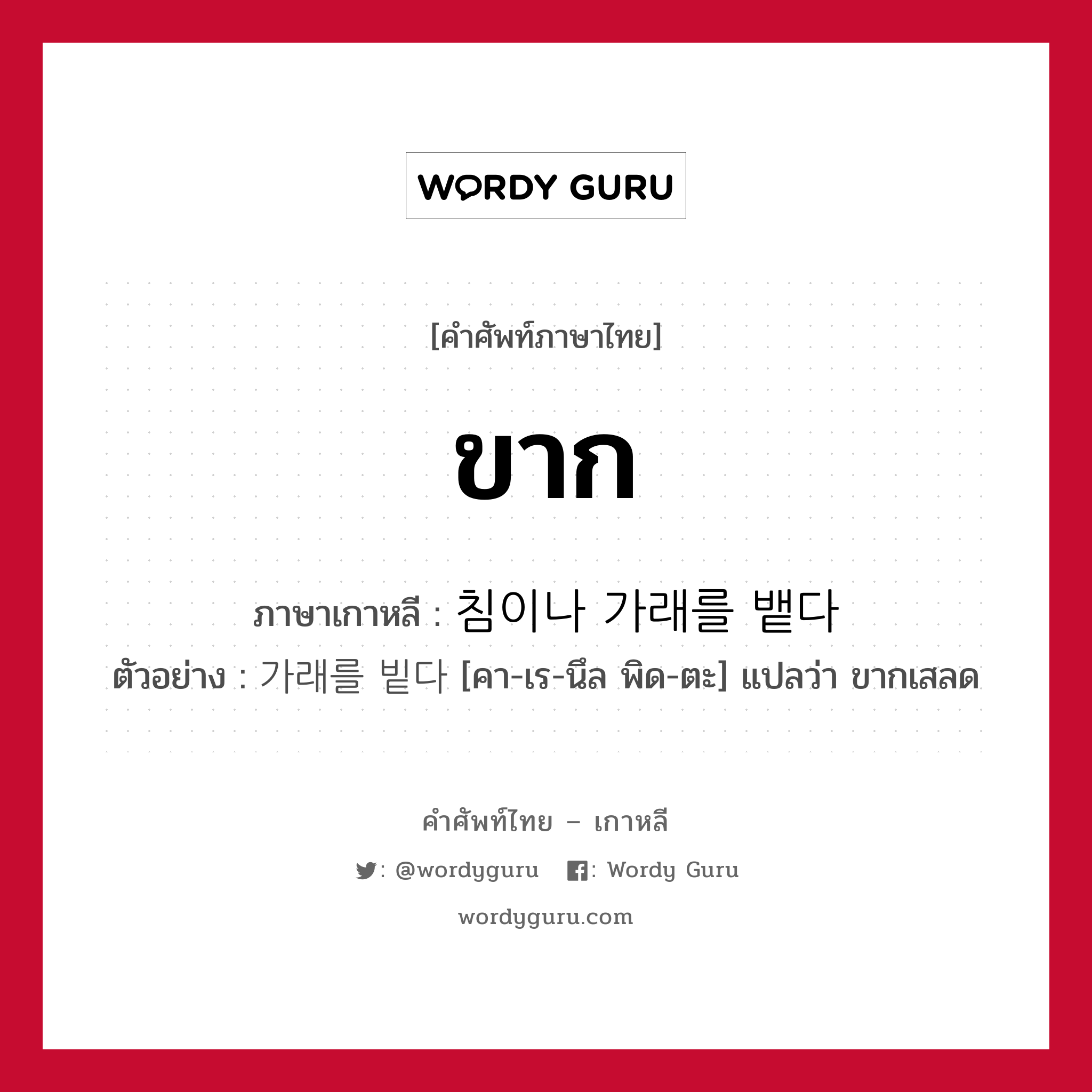 ขาก ภาษาเกาหลีคืออะไร, คำศัพท์ภาษาไทย - เกาหลี ขาก ภาษาเกาหลี 침이나 가래를 뱉다 ตัวอย่าง 가래를 빝다 [คา-เร-นึล พิด-ตะ] แปลว่า ขากเสลด