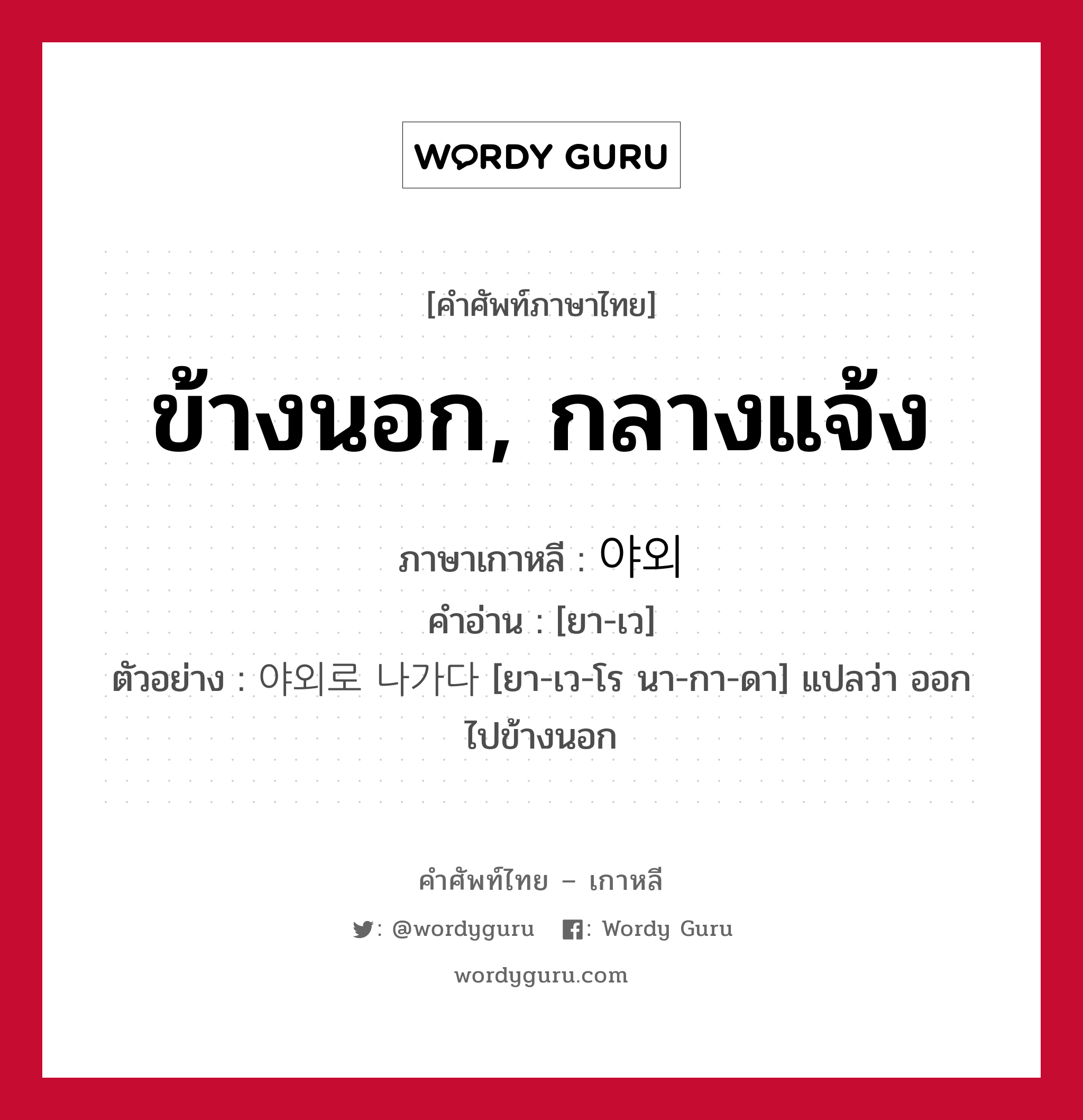 ข้างนอก, กลางแจ้ง ภาษาเกาหลีคืออะไร, คำศัพท์ภาษาไทย - เกาหลี ข้างนอก, กลางแจ้ง ภาษาเกาหลี 야외 คำอ่าน [ยา-เว] ตัวอย่าง 야외로 나가다 [ยา-เว-โร นา-กา-ดา] แปลว่า ออกไปข้างนอก