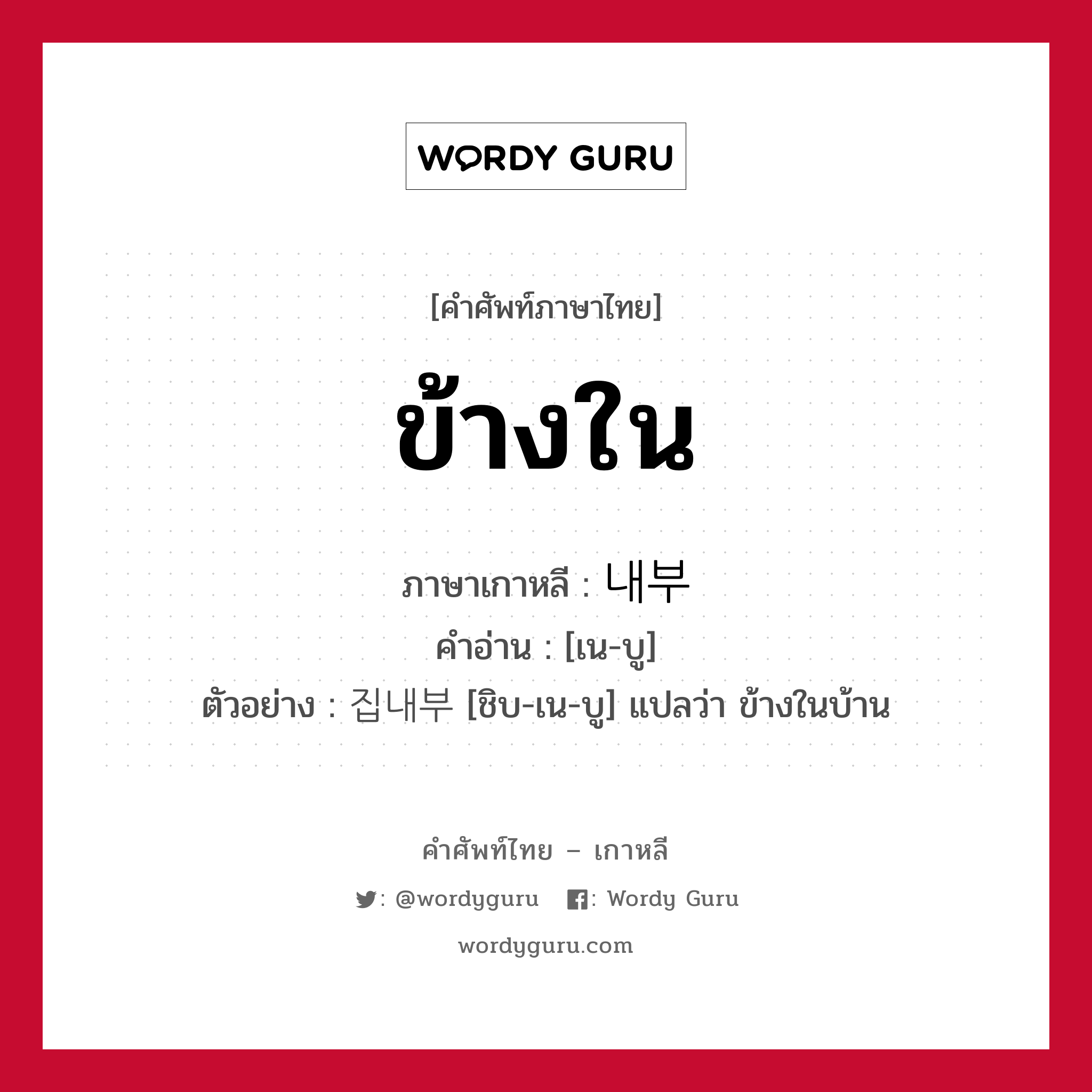 ข้างใน ภาษาเกาหลีคืออะไร, คำศัพท์ภาษาไทย - เกาหลี ข้างใน ภาษาเกาหลี 내부 คำอ่าน [เน-บู] ตัวอย่าง 집내부 [ชิบ-เน-บู] แปลว่า ข้างในบ้าน