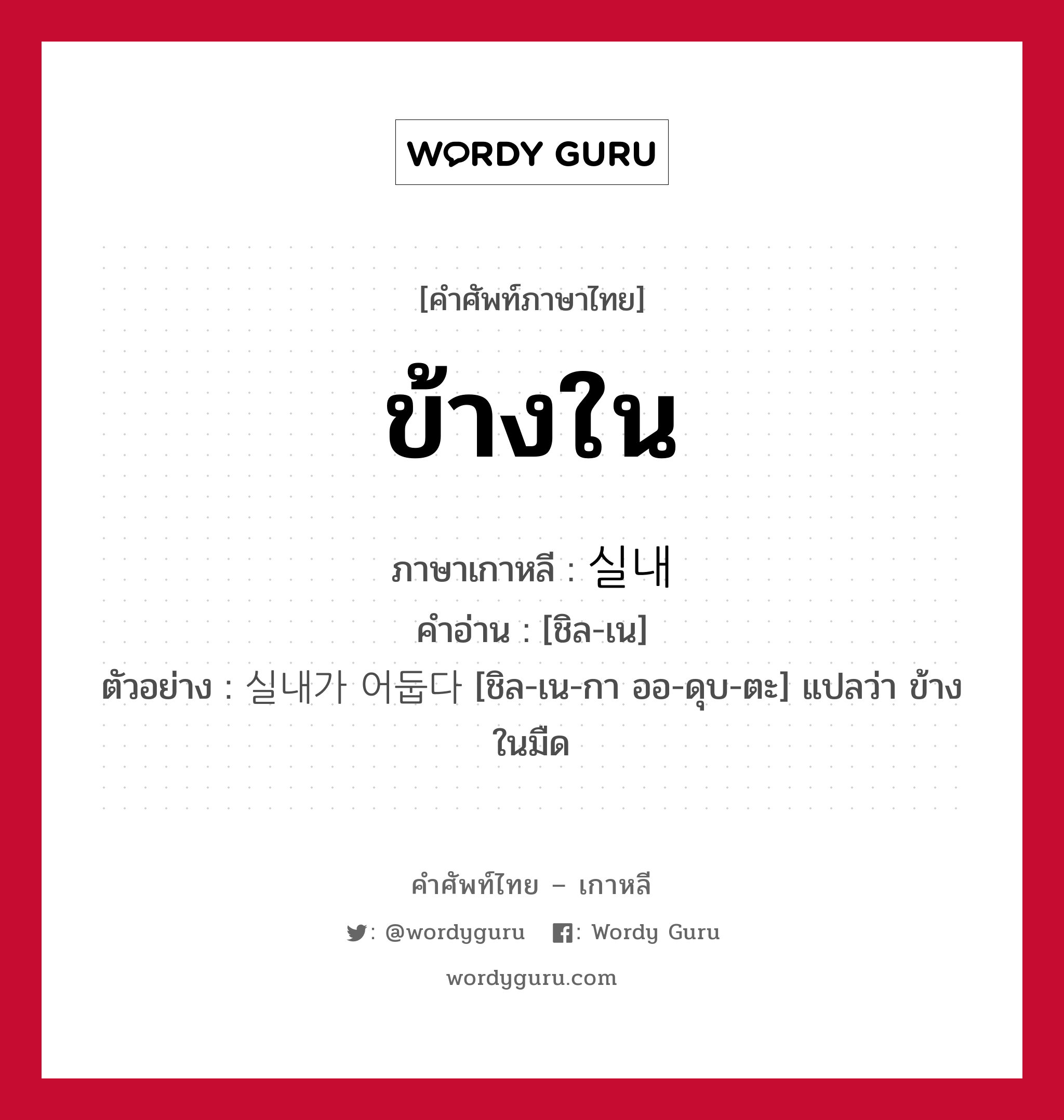 ข้างใน ภาษาเกาหลีคืออะไร, คำศัพท์ภาษาไทย - เกาหลี ข้างใน ภาษาเกาหลี 실내 คำอ่าน [ชิล-เน] ตัวอย่าง 실내가 어둡다 [ชิล-เน-กา ออ-ดุบ-ตะ] แปลว่า ข้างในมืด