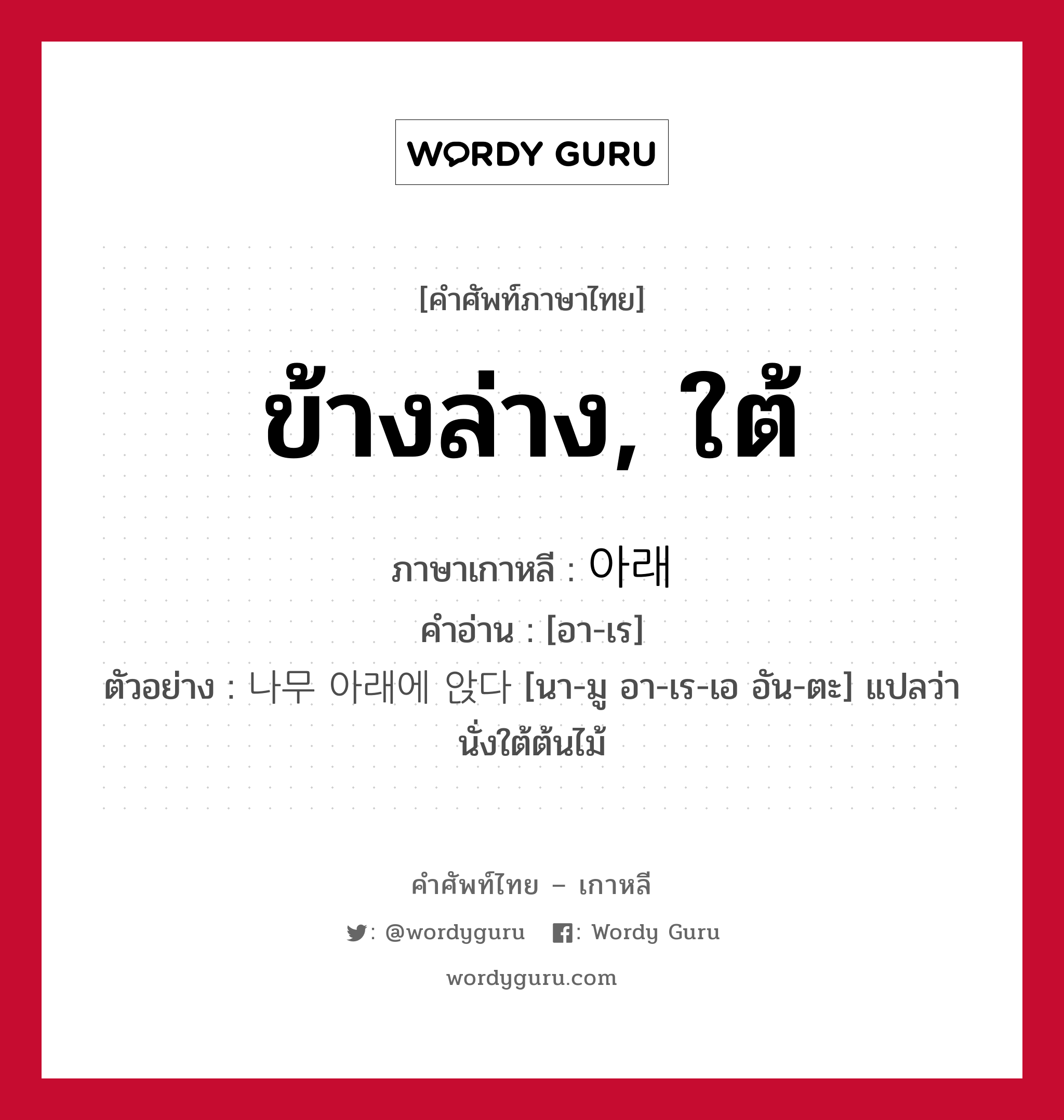 ข้างล่าง, ใต้ ภาษาเกาหลีคืออะไร, คำศัพท์ภาษาไทย - เกาหลี ข้างล่าง, ใต้ ภาษาเกาหลี 아래 คำอ่าน [อา-เร] ตัวอย่าง 나무 아래에 앉다 [นา-มู อา-เร-เอ อัน-ตะ] แปลว่า นั่งใต้ต้นไม้