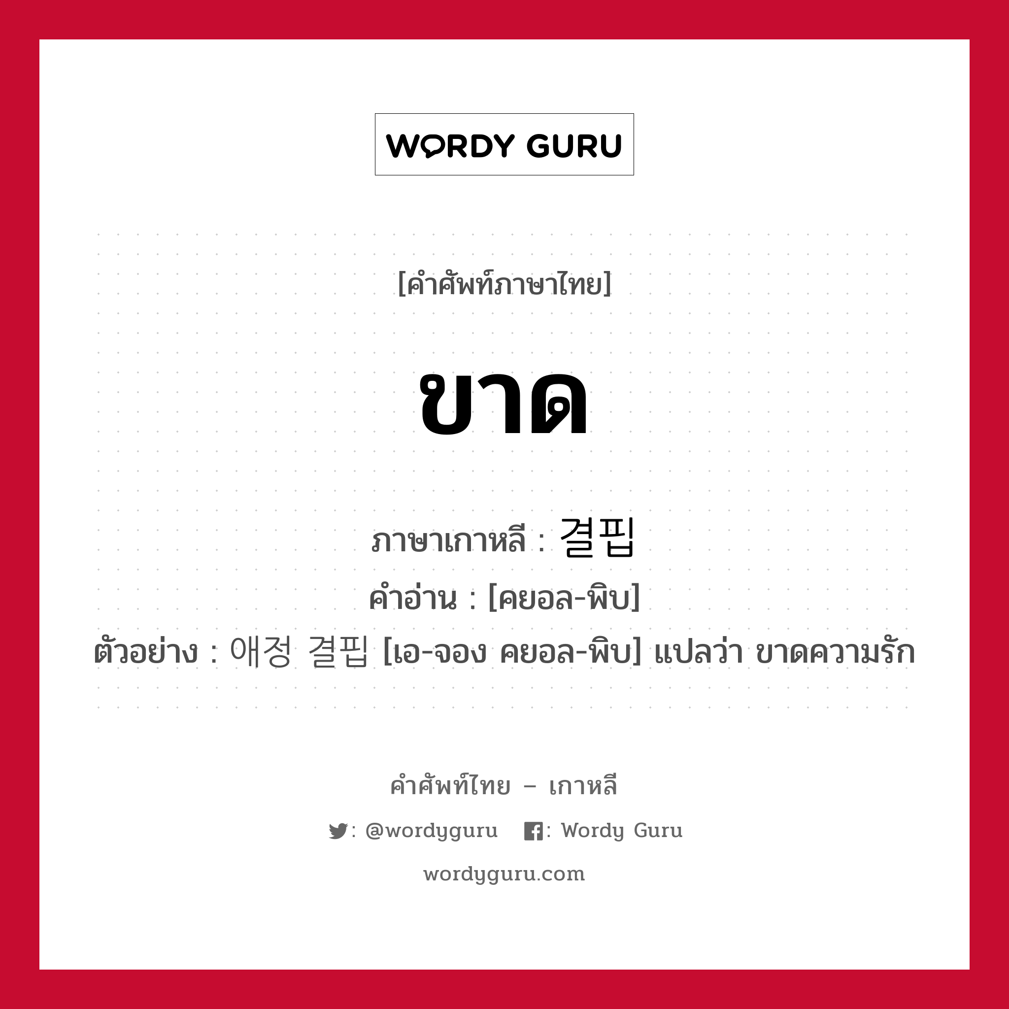 ขาด ภาษาเกาหลีคืออะไร, คำศัพท์ภาษาไทย - เกาหลี ขาด ภาษาเกาหลี 결핍 คำอ่าน [คยอล-พิบ] ตัวอย่าง 애정 결핍 [เอ-จอง คยอล-พิบ] แปลว่า ขาดความรัก