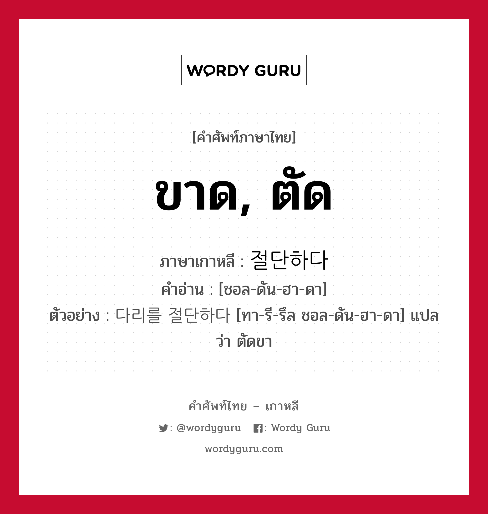 ขาด, ตัด ภาษาเกาหลีคืออะไร, คำศัพท์ภาษาไทย - เกาหลี ขาด, ตัด ภาษาเกาหลี 절단하다 คำอ่าน [ชอล-ดัน-ฮา-ดา] ตัวอย่าง 다리를 절단하다 [ทา-รี-รึล ชอล-ดัน-ฮา-ดา] แปลว่า ตัดขา