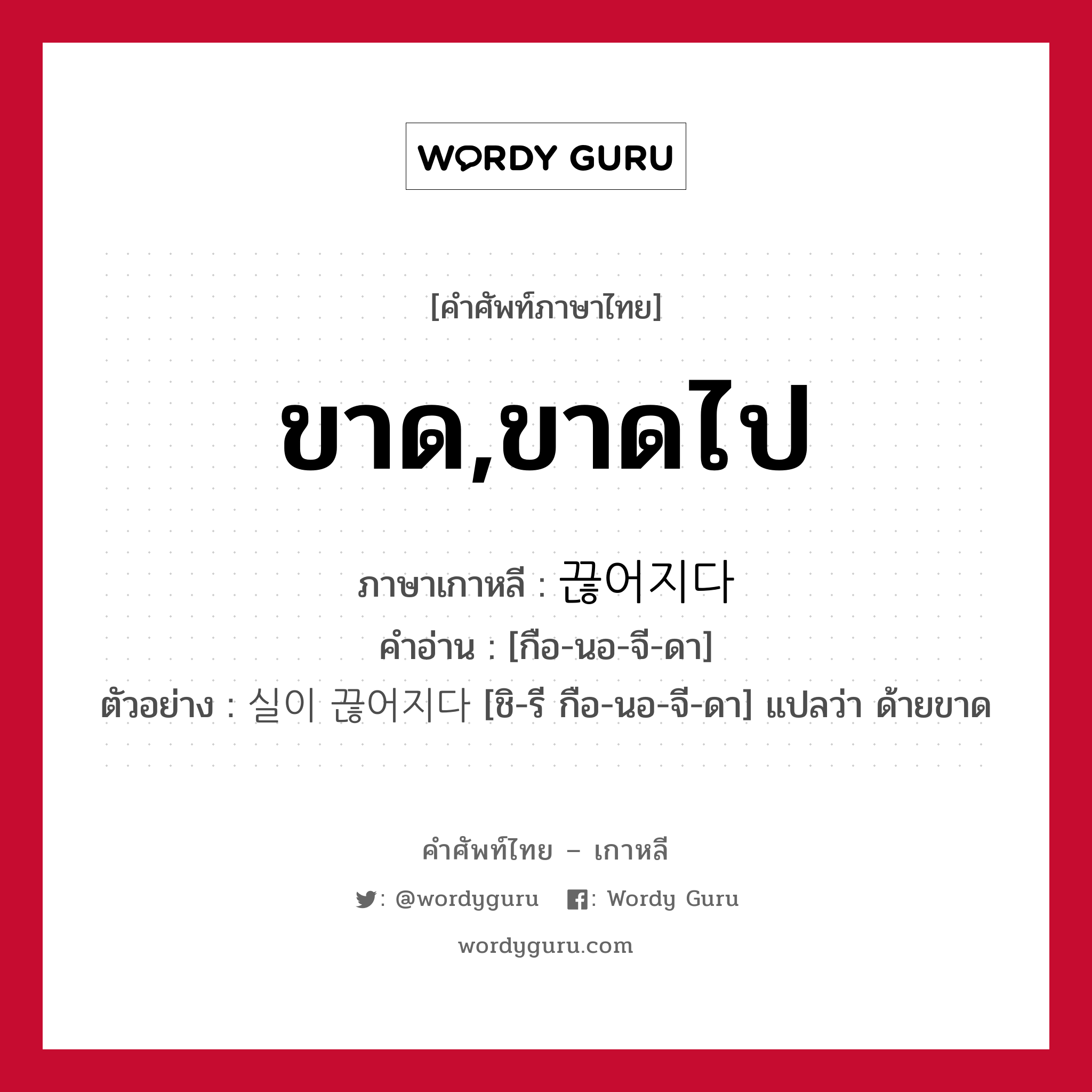 ขาด,ขาดไป ภาษาเกาหลีคืออะไร, คำศัพท์ภาษาไทย - เกาหลี ขาด,ขาดไป ภาษาเกาหลี 끊어지다 คำอ่าน [กือ-นอ-จี-ดา] ตัวอย่าง 실이 끊어지다 [ชิ-รี กือ-นอ-จี-ดา] แปลว่า ด้ายขาด